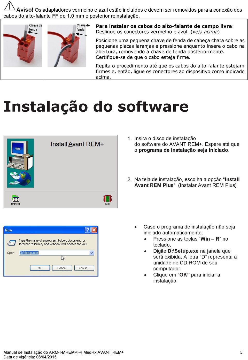 (veja acima) Posicione uma pequena chave de fenda de cabeça chata sobre as pequenas placas laranjas e pressione enquanto insere o cabo na abertura, removendo a chave de fenda posteriormente.