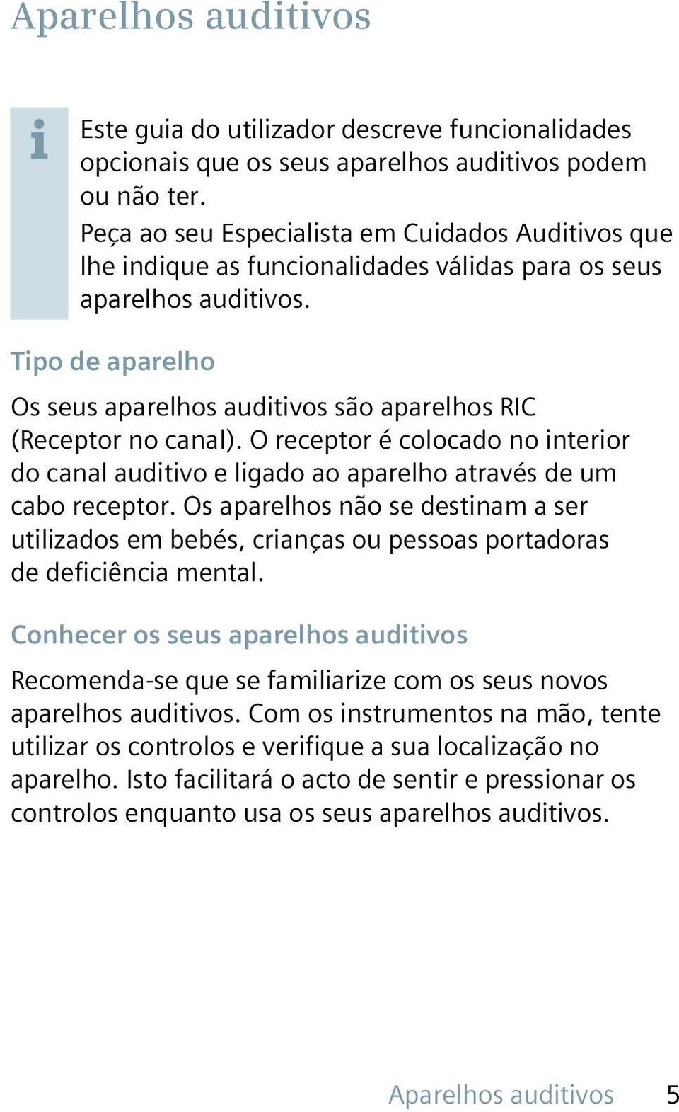 Tipo de aparelho Os seus aparelhos auditivos são aparelhos RIC (Receptor no canal). O receptor é colocado no interior do canal auditivo e ligado ao aparelho através de um cabo receptor.