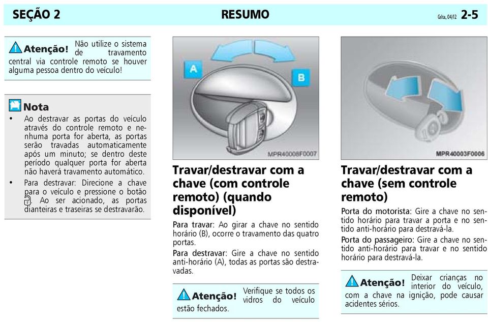 haverá travamento automático. Para destravar: Direcione a chave para o veículo e pressione o botão c. Ao ser acionado, as portas dianteiras e traseiras se destravarão.