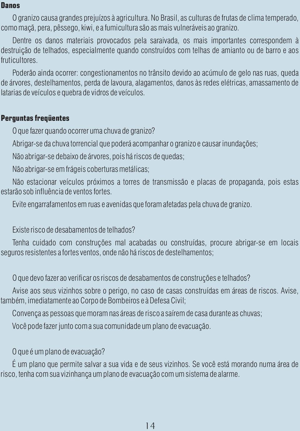 Poderão ainda ocorrer: congestionamentos no trânsito devido ao acúmulo de gelo nas ruas, queda de árvores, destelhamentos, perda de lavoura, alagamentos, danos às redes elétricas, amassamento de