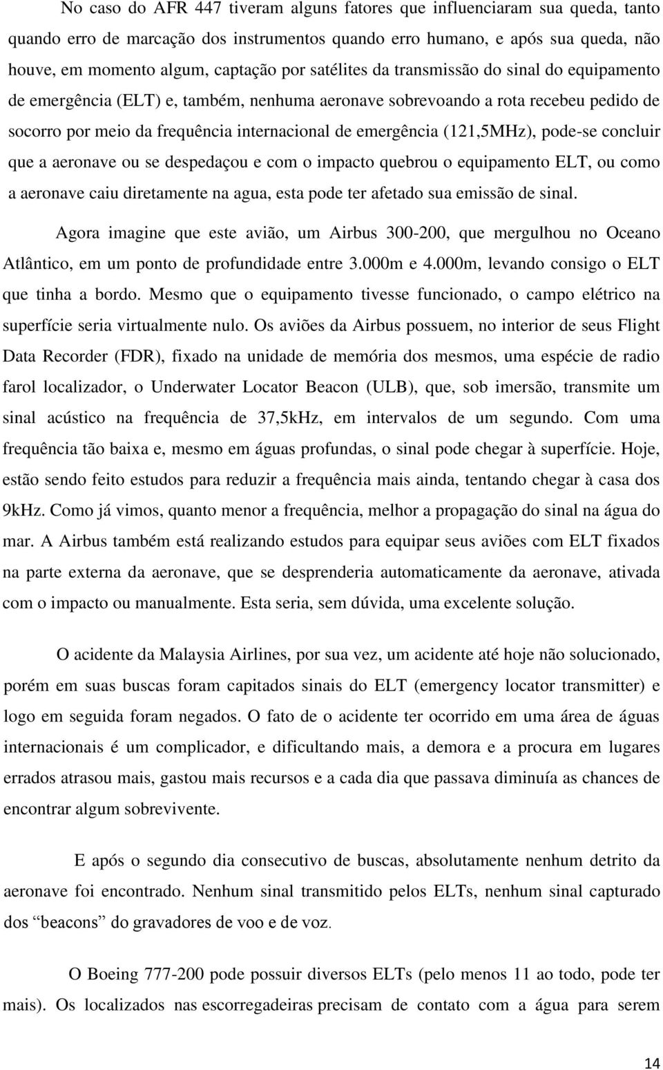 (121,5MHz), pode-se concluir que a aeronave ou se despedaçou e com o impacto quebrou o equipamento ELT, ou como a aeronave caiu diretamente na agua, esta pode ter afetado sua emissão de sinal.