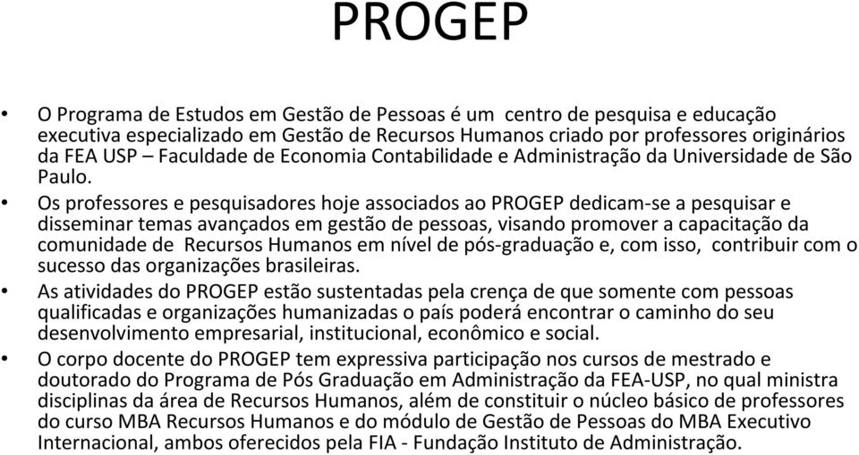 Os professores e pesquisadores hoje associados ao PROGEP dedicam-se a pesquisar e disseminar temas avançados em gestão de pessoas, visando promover a capacitação da comunidade de Recursos Humanos em