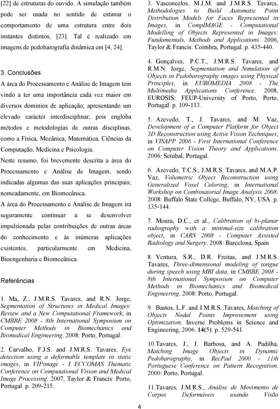 Conclusões A área do Processamento e Análise de Imagem tem vindo a ter uma importância cada vez maior em diversos domínios de aplicação; apresentando um elevado carácter interdisciplinar, pois