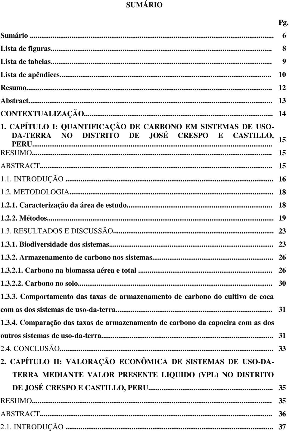 .. 18 1.2.2. Métodos... 19 1.3. RESULTADOS E DISCUSSÃO... 23 1.3.1. Biodiversidade dos sistemas... 23 1.3.2. Armazenamento de carbono nos sistemas... 26 1.3.2.1. Carbono na biomassa aérea e total.