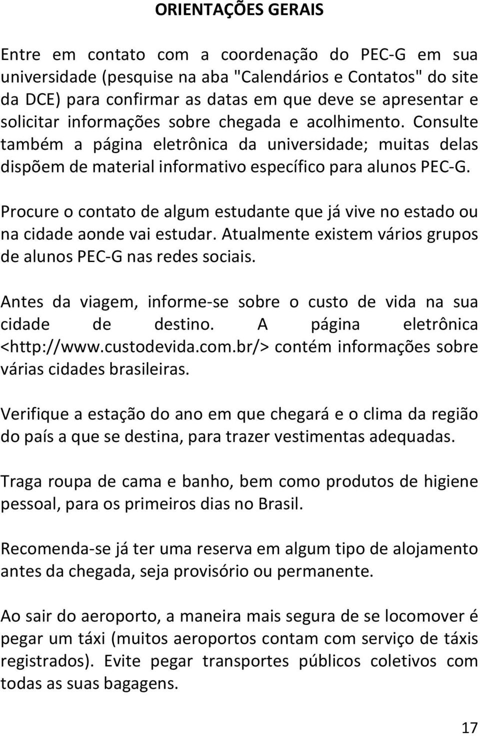 Procure o contato de algum estudante que já vive no estado ou na cidade aonde vai estudar. Atualmente existem vários grupos de alunos PEC-G nas redes sociais.