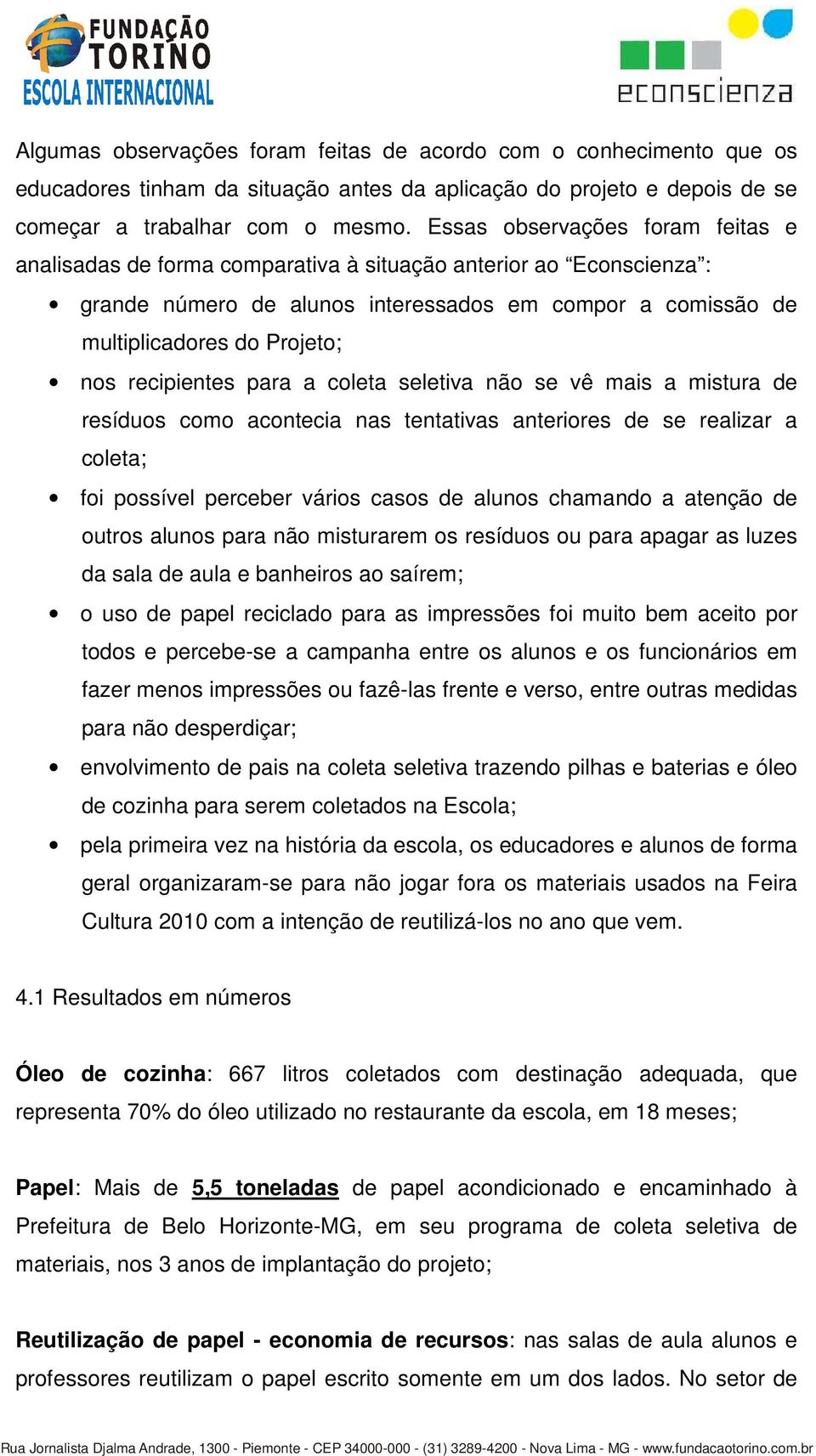 recipientes para a coleta seletiva não se vê mais a mistura de resíduos como acontecia nas tentativas anteriores de se realizar a coleta; foi possível perceber vários casos de alunos chamando a