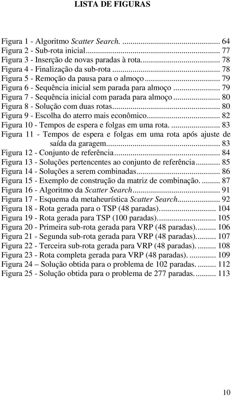 .. 80 Figura 8 - Solução com duas rotas... 80 Figura 9 - Escolha do aterro mais econômico... 82 Figura 10 - Tempos de espera e folgas em uma rota.