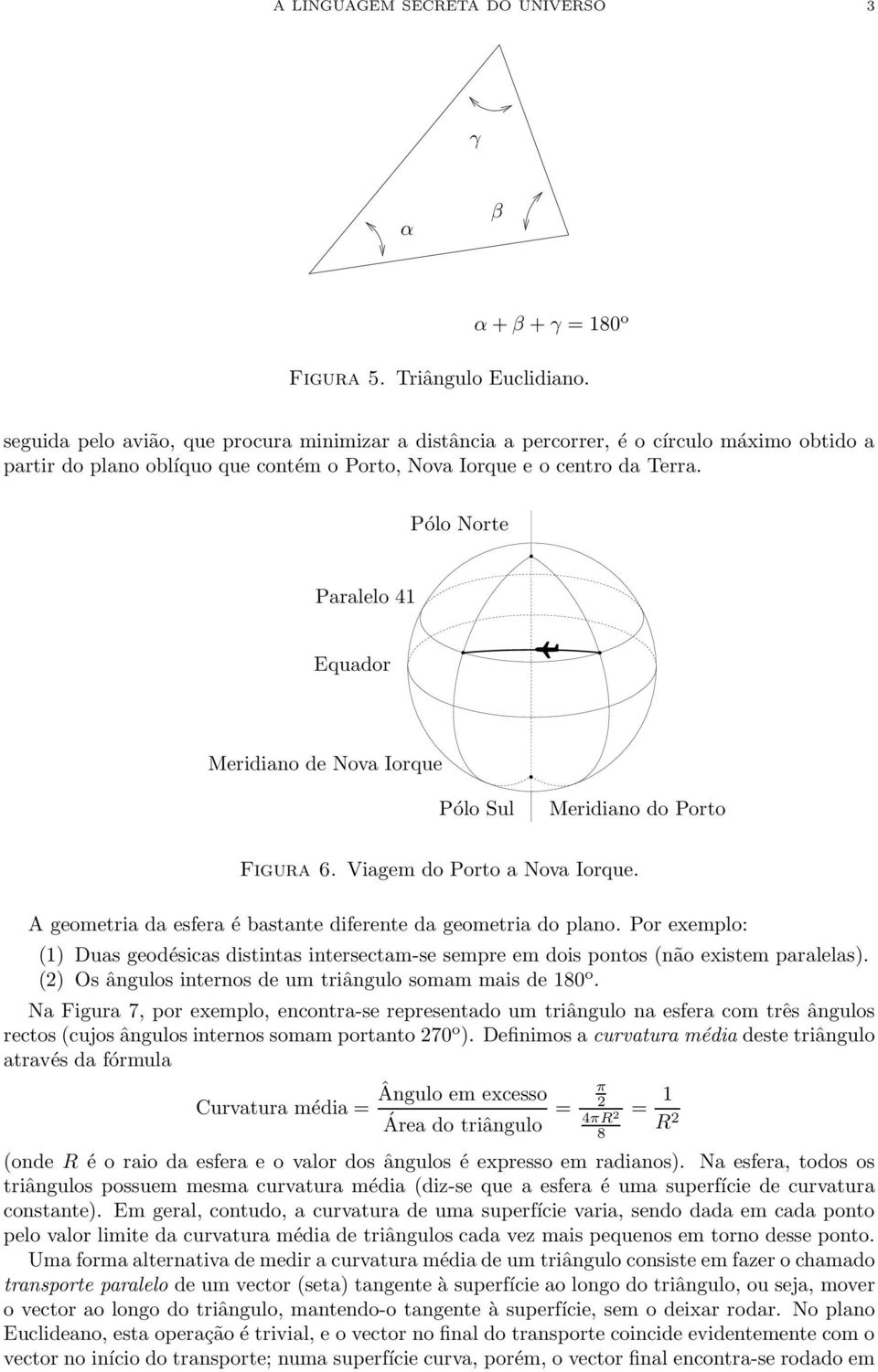 Pólo Norte Paralelo 41 Equador Meridiano de Nova Iorque Pólo Sul Meridiano do Porto Figura 6. Viagem do Porto a Nova Iorque. A geometria da esfera é bastante diferente da geometria do plano.