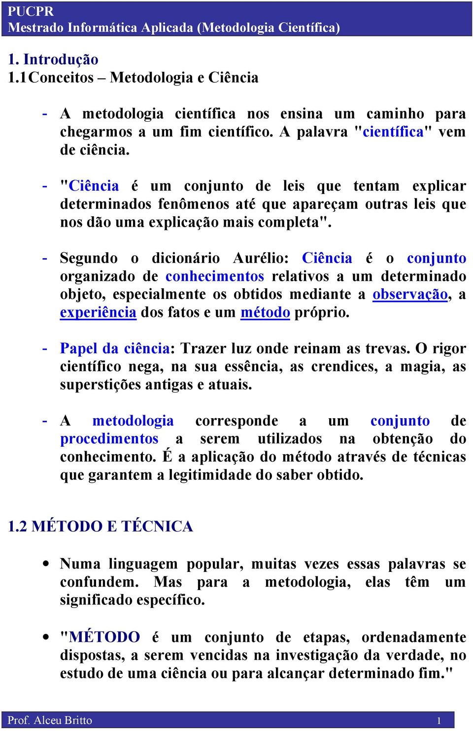 Segundo o dicionário Aurélio: Ciência é o conjunto organizado de conhecimentos relativos a um determinado objeto, especialmente os obtidos mediante a observação, a experiência dos fatos e um método