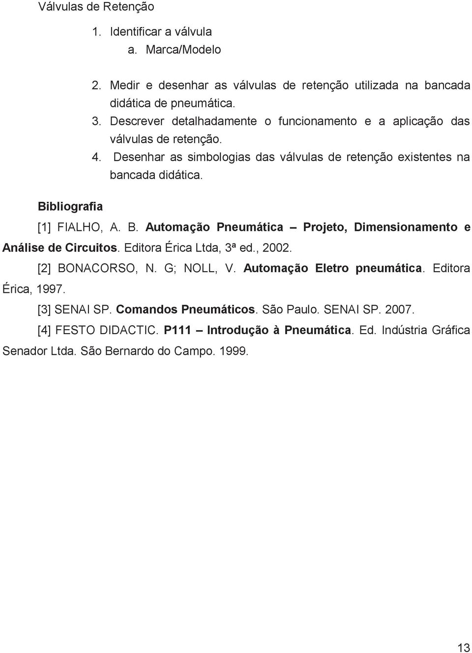 Bibliografia [1] FIALHO, A. B. Automação Pneumática Projeto, Dimensionamento e Análise de Circuitos. Editora Érica Ltda, 3ª ed., 2002. [2] BONACORSO, N. G; NOLL, V.