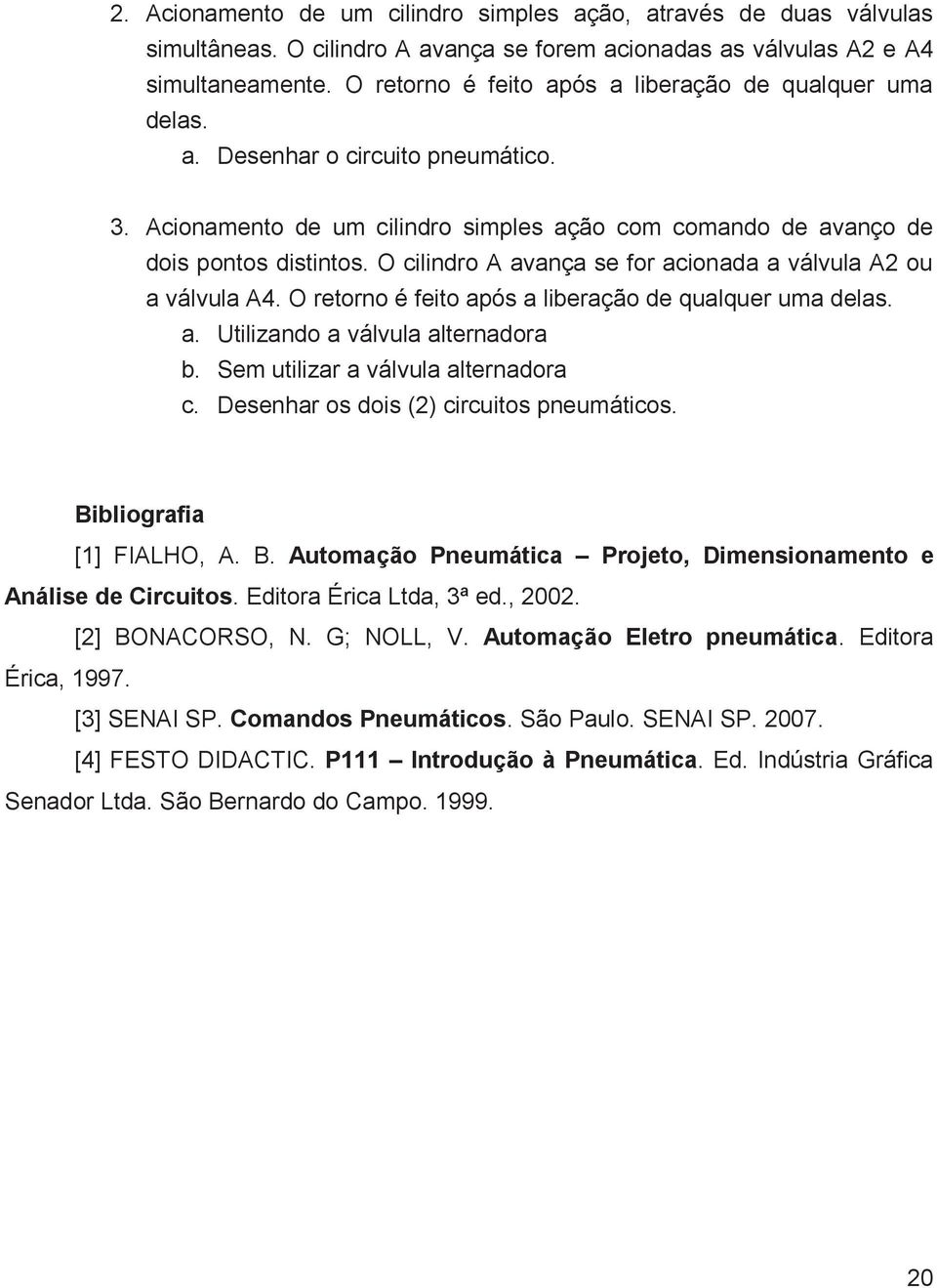 O cilindro A avança se for acionada a válvula A2 ou a válvula A4. O retorno é feito após a liberação de qualquer uma delas. a. Utilizando a válvula alternadora b. Sem utilizar a válvula alternadora c.