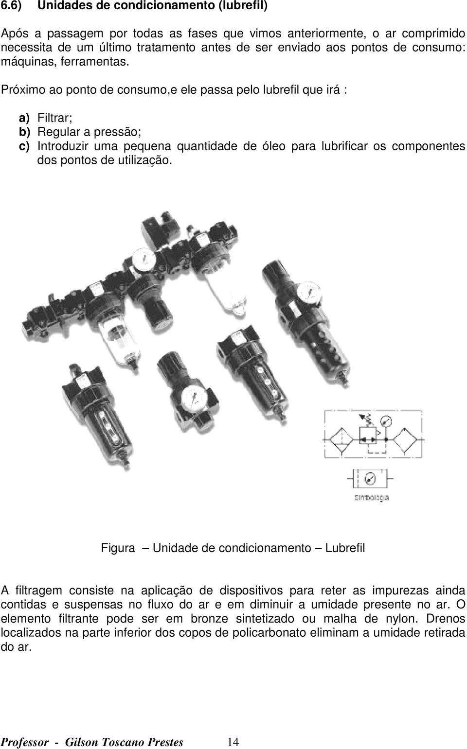 Próximo ao ponto de consumo,e ele passa pelo lubrefil que irá : a) Filtrar; b) Regular a pressão; c) Introduzir uma pequena quantidade de óleo para lubrificar os componentes dos pontos de utilização.