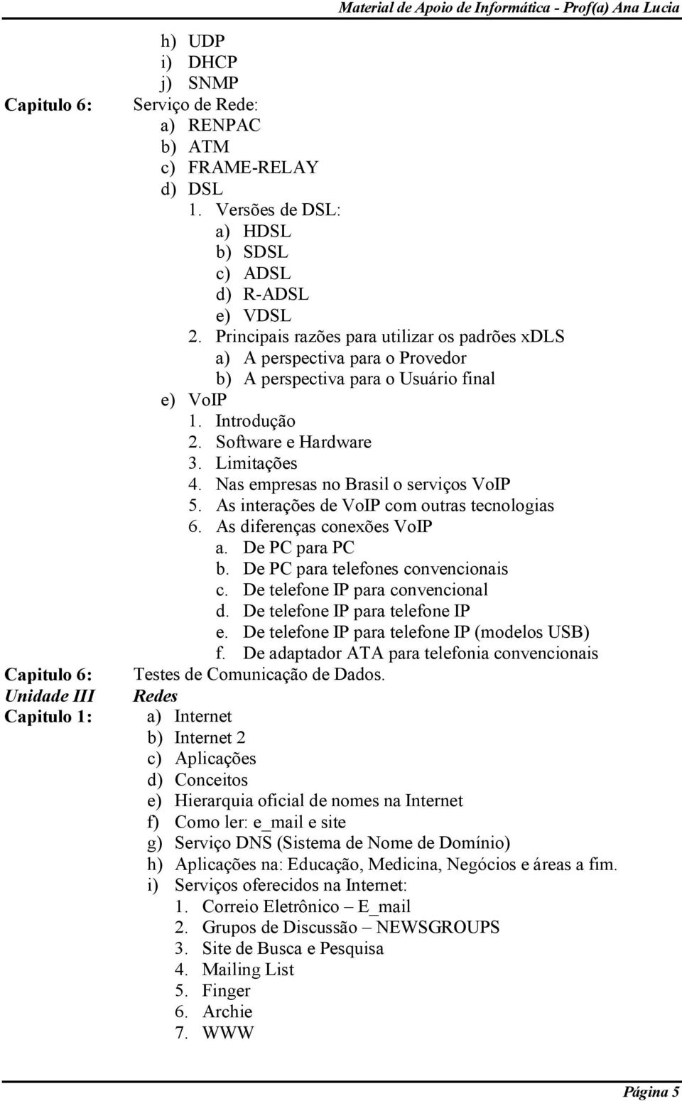 Nas empresas no Brasil o serviços VoIP 5. As interações de VoIP com outras tecnologias 6. As diferenças conexões VoIP a. De PC para PC b. De PC para telefones convencionais c.