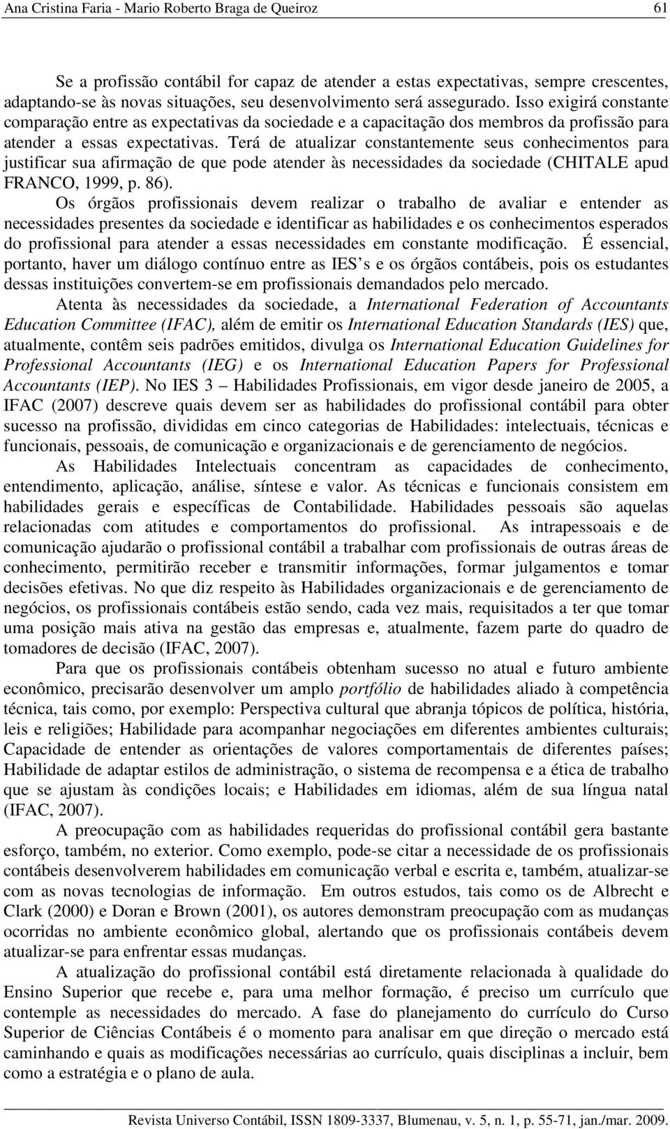 Terá de atualizar constantemente seus conhecimentos para justificar sua afirmação de que pode atender às necessidades da sociedade (CHITALE apud FRANCO, 1999, p. 86).