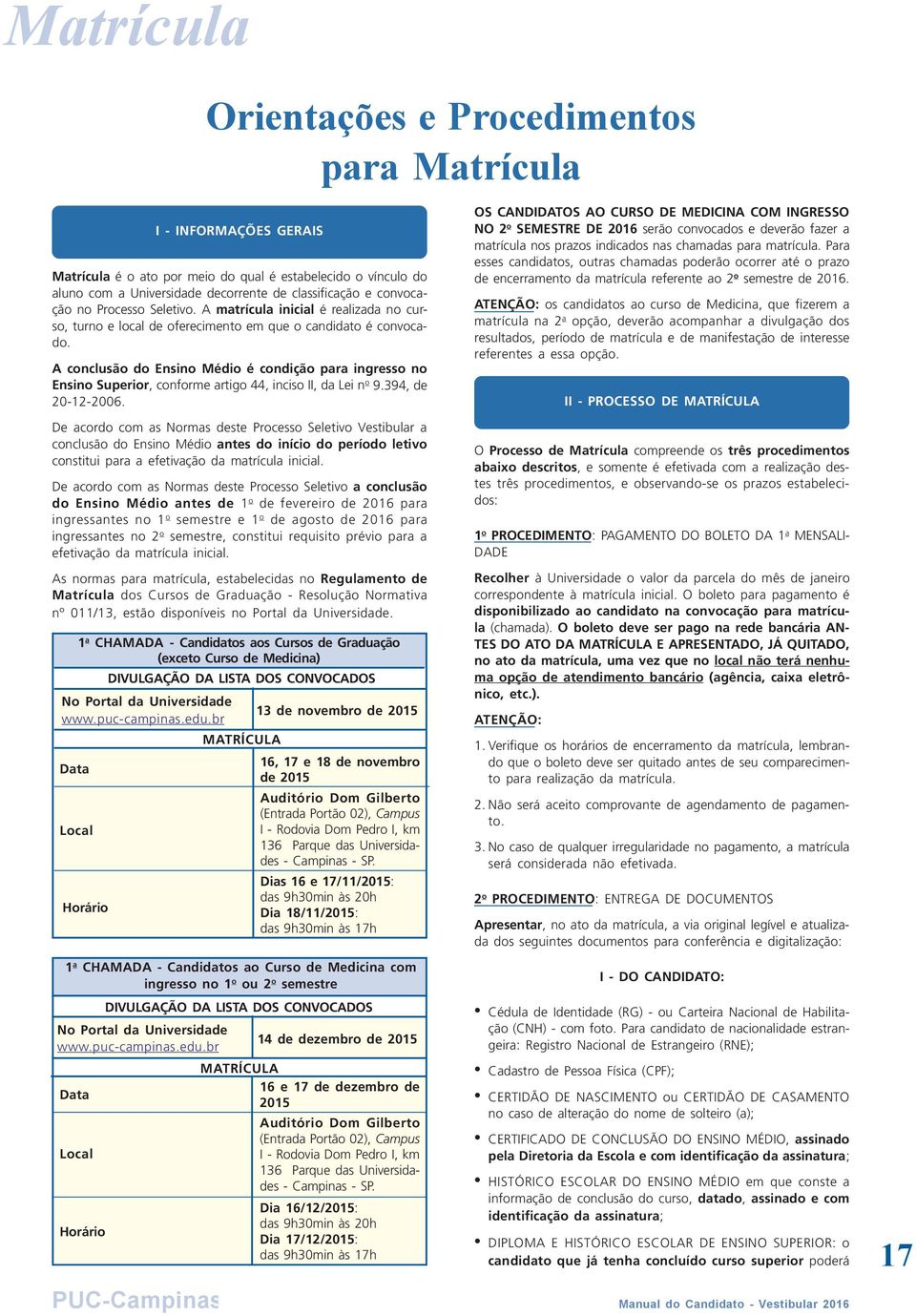 A conclusão do Ensino Médio é condição para ingresso no Ensino Superior, conforme artigo 44, inciso II, da Lei n o 9.394, de 20-12-2006.