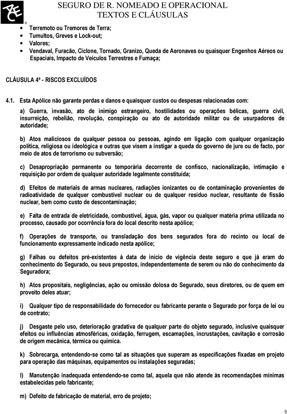 Esta Apólice não garante perdas e danos e quaisquer custos ou despesas relacionadas com: a) Guerra, invasão, ato de inimigo estrangeiro, hostilidades ou operações bélicas, guerra civil, insurreição,