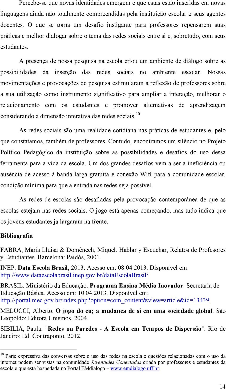 A presença de nossa pesquisa na escola criou um ambiente de diálogo sobre as possibilidades da inserção das redes sociais no ambiente escolar.