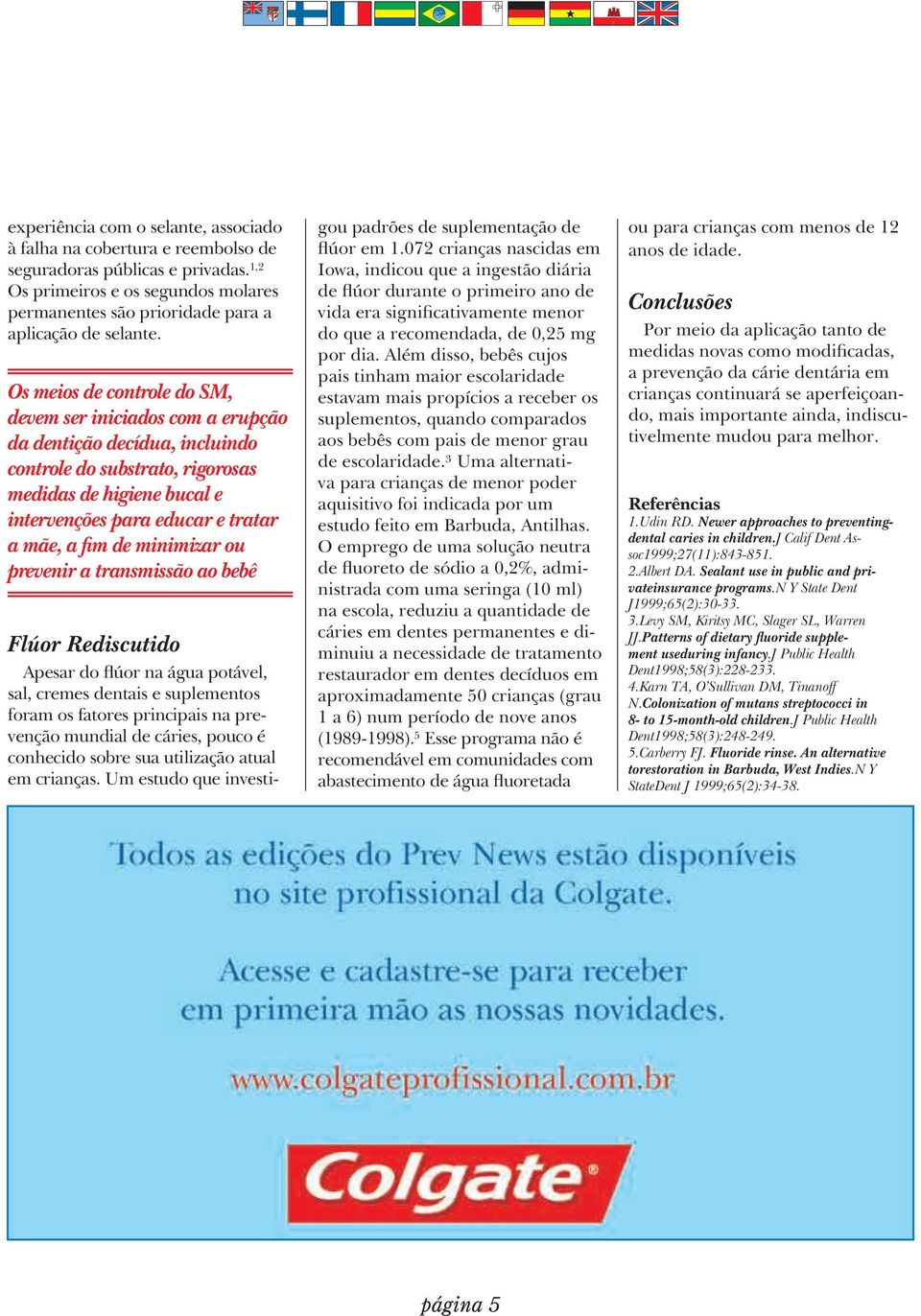 de minimizar ou prevenir a transmissão ao bebê Flúor Rediscutido Apesar do flúor na água potável, sal, cremes dentais e suplementos foram os fatores principais na prevenção mundial de cáries, pouco é