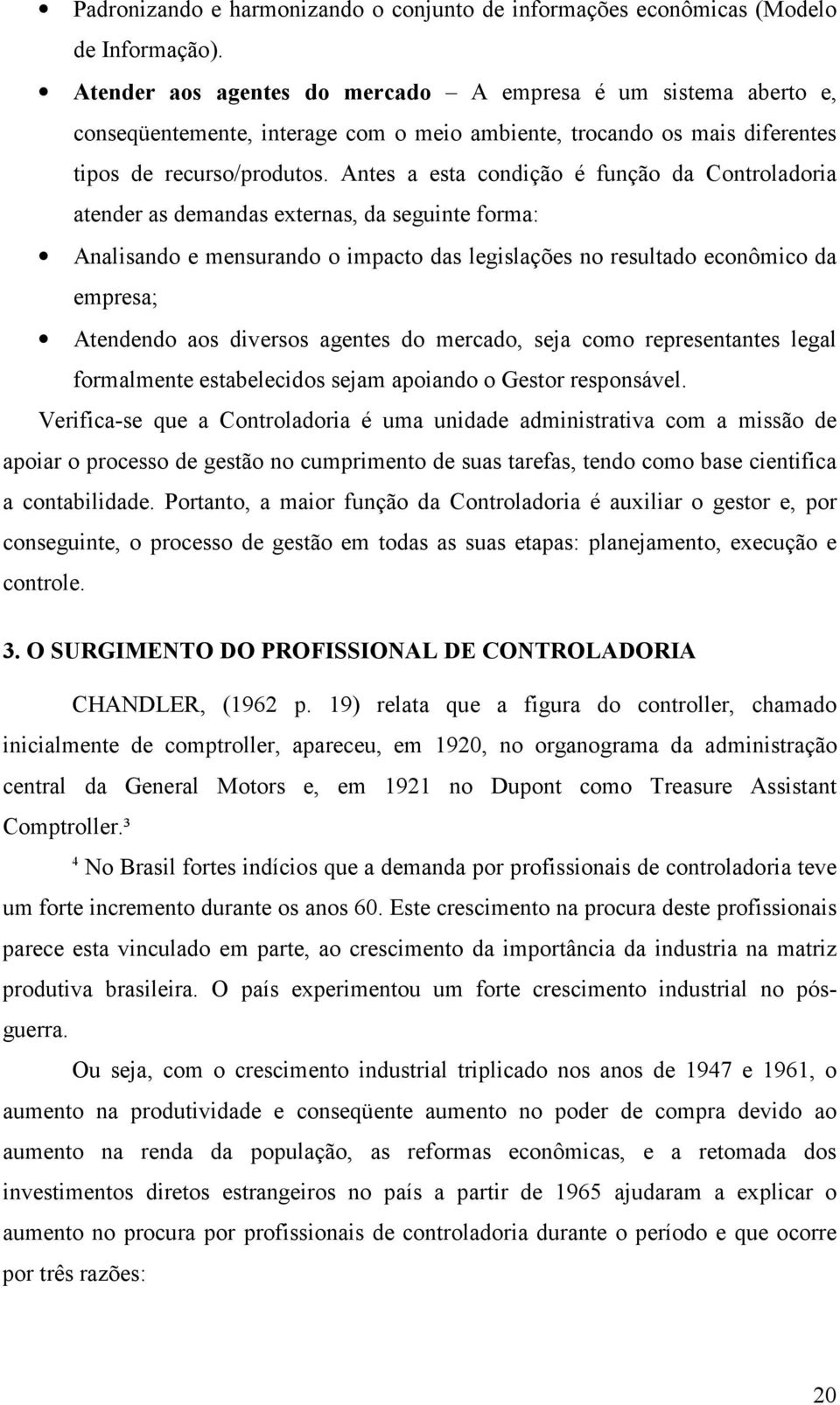 Antes a esta condição é função da Controladoria atender as demandas externas, da seguinte forma: Analisando e mensurando o impacto das legislações no resultado econômico da empresa; Atendendo aos