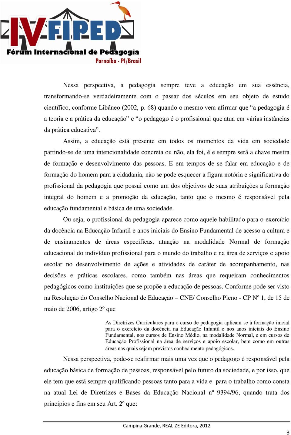 Assim, a educação está presente em todos os momentos da vida em sociedade partindo-se de uma intencionalidade concreta ou não, ela foi, é e sempre será a chave mestra de formação e desenvolvimento