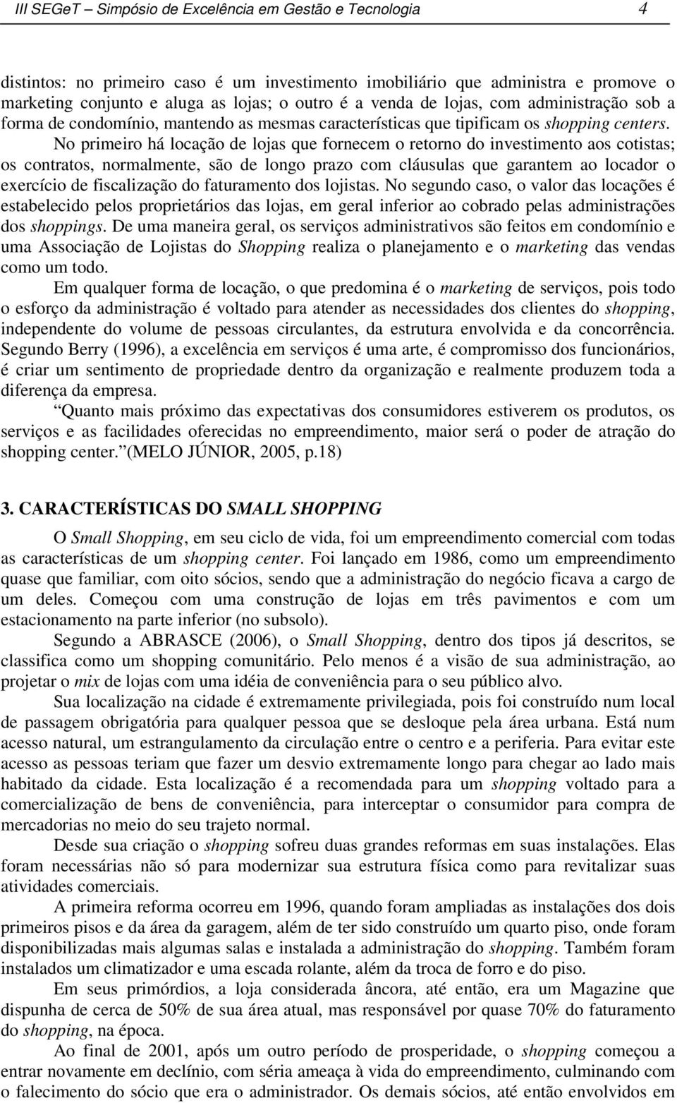 No primeiro há locação de lojas que fornecem o retorno do investimento aos cotistas; os contratos, normalmente, são de longo prazo com cláusulas que garantem ao locador o exercício de fiscalização do