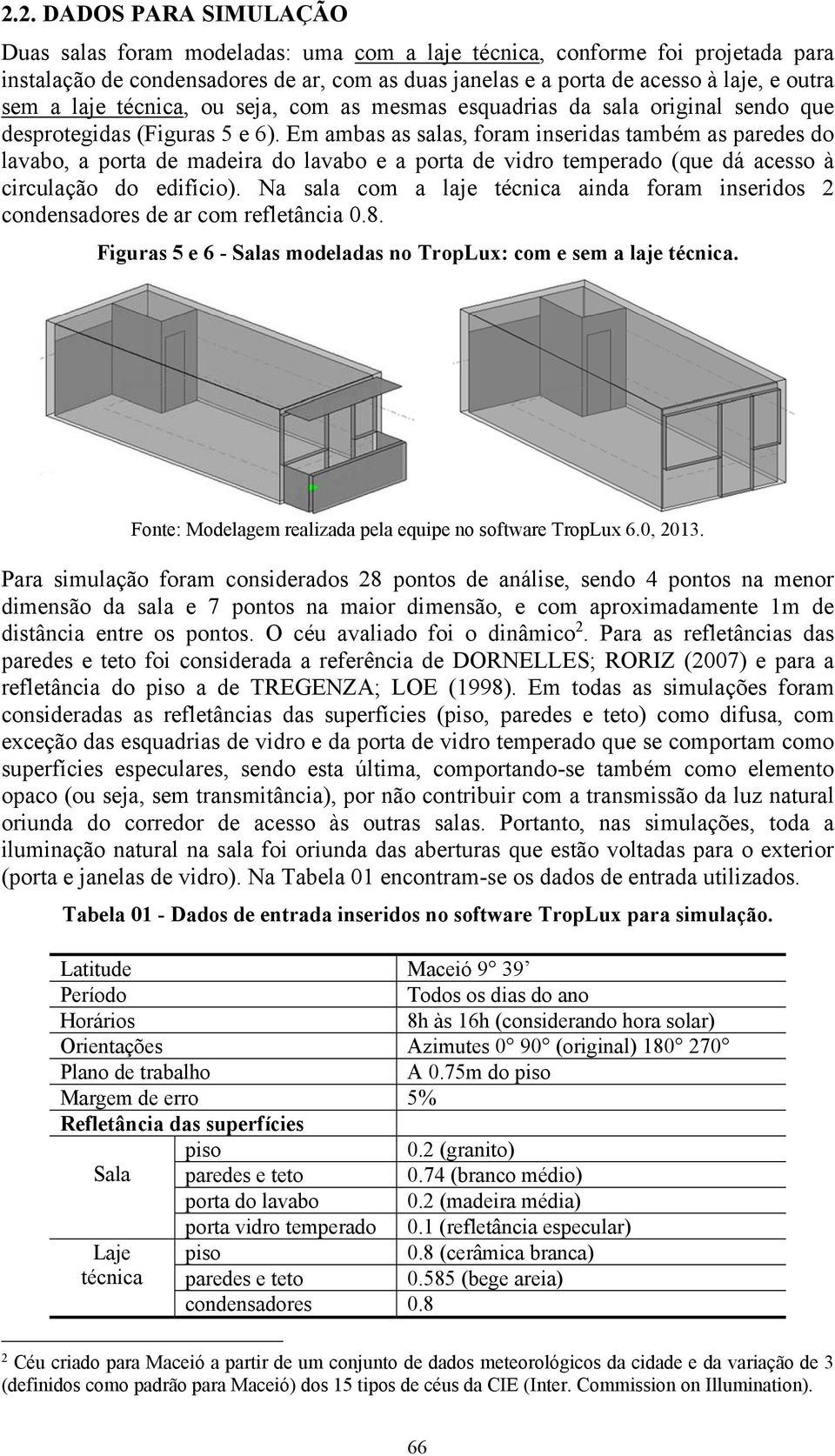 Em ambas as salas, foram inseridas também as paredes do lavabo, a porta de madeira do lavabo e a porta de vidro temperado (que dá acesso à circulação do edifício).