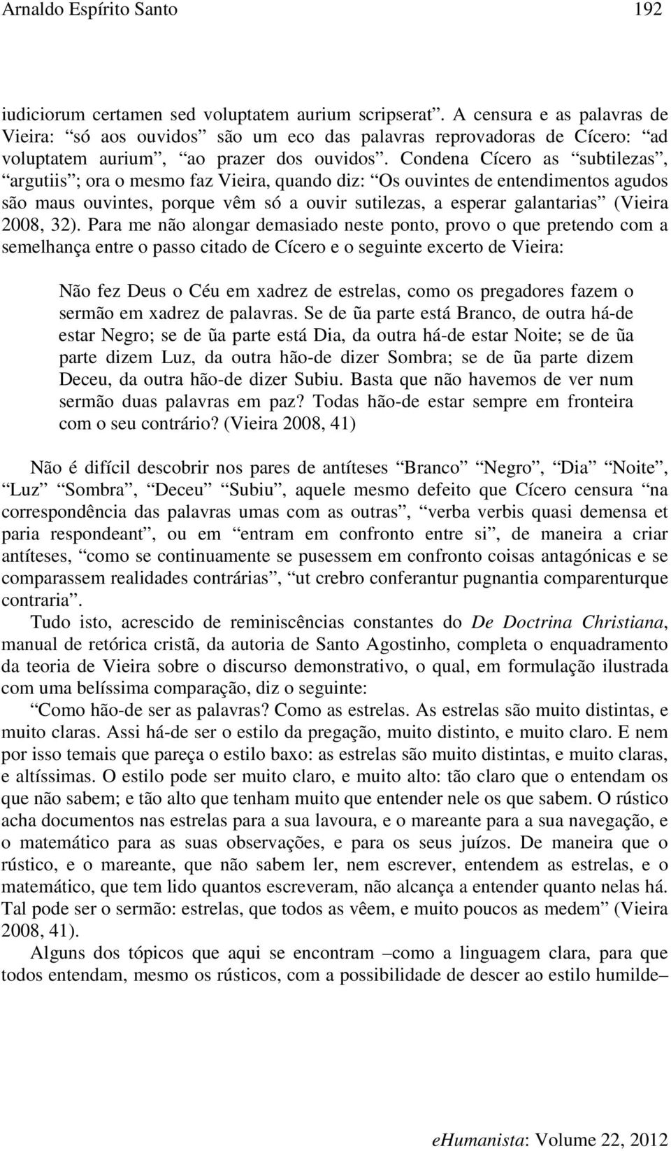 Condena Cícero as subtilezas, argutiis ; ora o mesmo faz Vieira, quando diz: Os ouvintes de entendimentos agudos são maus ouvintes, porque vêm só a ouvir sutilezas, a esperar galantarias (Vieira