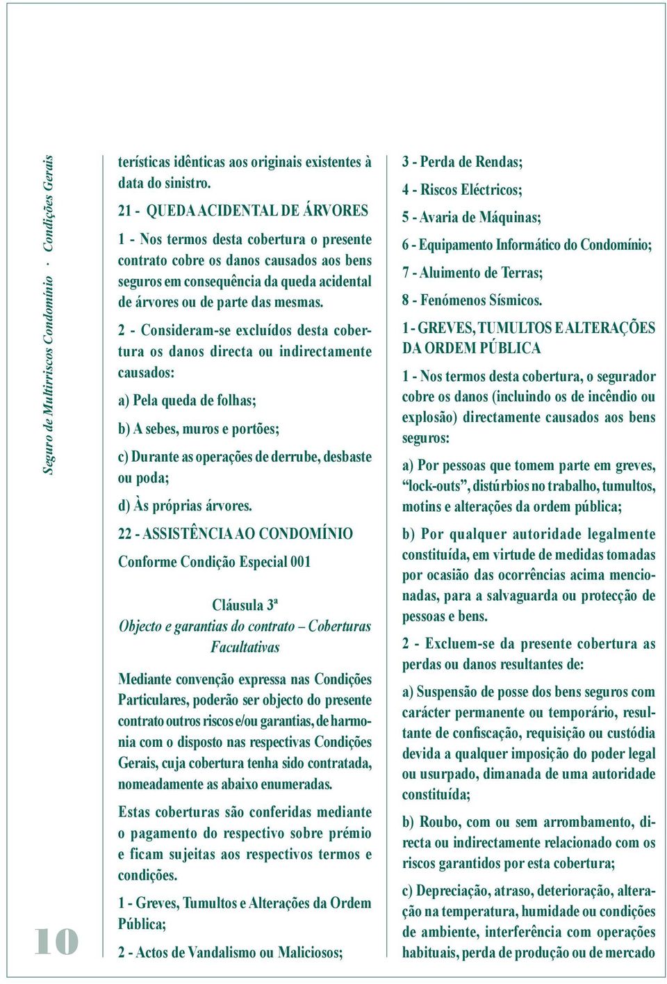 2 - Consideram-se excluídos desta cobertura os danos directa ou indirectamente causados: a) Pela queda de folhas; b) A sebes, muros e portões; c) Durante as operações de derrube, desbaste ou poda; d)