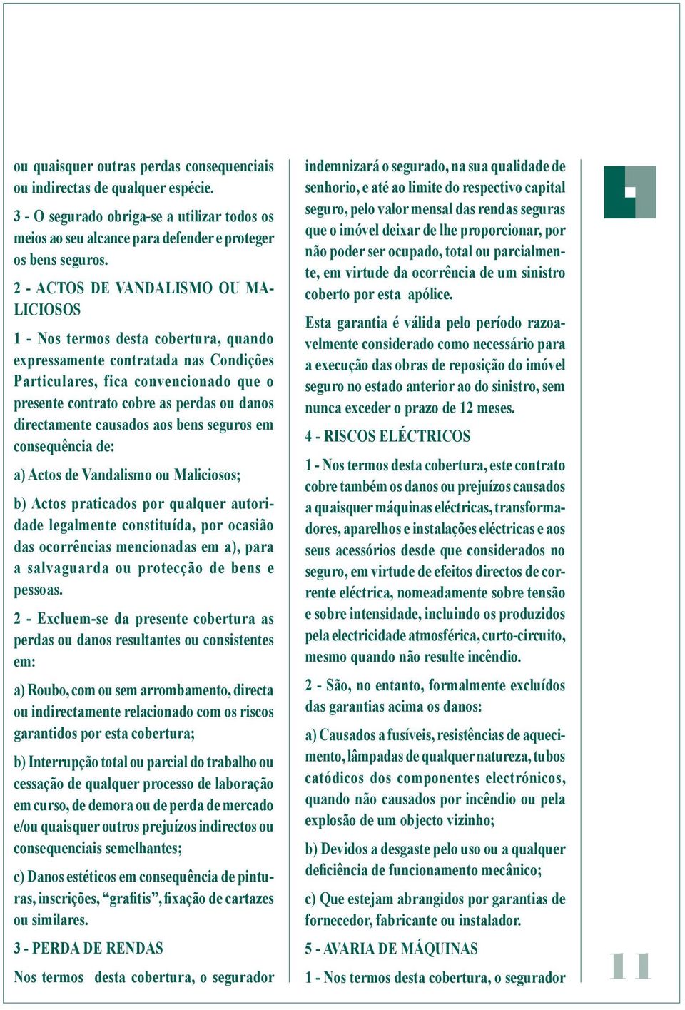 directamente causados aos bens seguros em consequência de: a) Actos de Vandalismo ou Maliciosos; b) Actos praticados por qualquer autoridade legalmente constituída, por ocasião das ocorrências