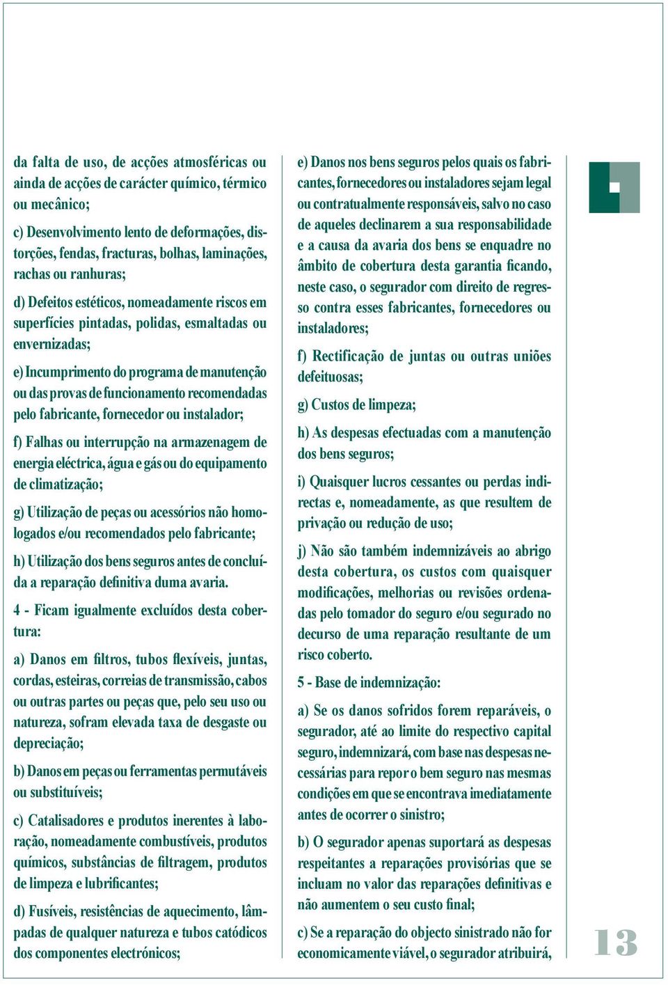 recomendadas pelo fabricante, fornecedor ou instalador; f) Falhas ou interrupção na armazenagem de energia eléctrica, água e gás ou do equipamento de climatização; g) Utilização de peças ou