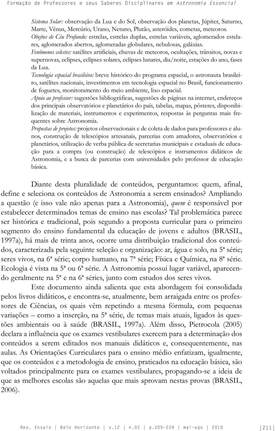 Obejtos de Céu Profundo: estrelas, estrelas duplas, estrelas variáveis, aglomerados estelares, aglomerados abertos, aglomeradas globulares, nebulosas, galáxias.