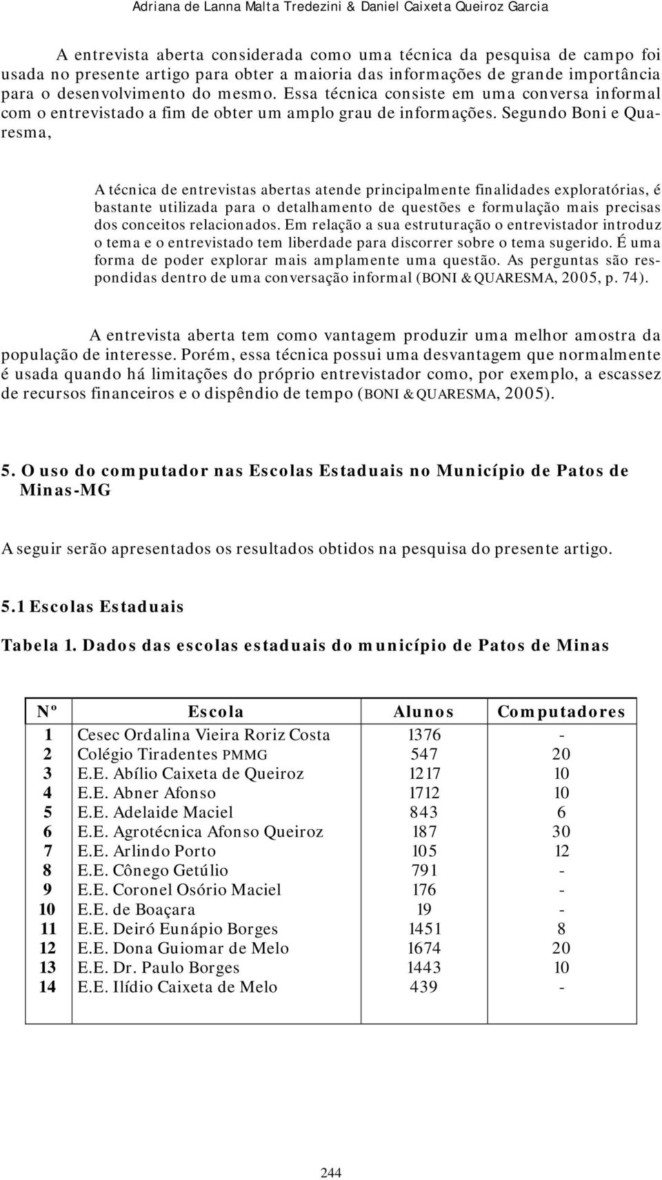 Segundo Boni e Quaresma, A técnica de entrevistas abertas atende principalmente finalidades exploratórias, é bastante utilizada para o detalhamento de questões e formulação mais precisas dos