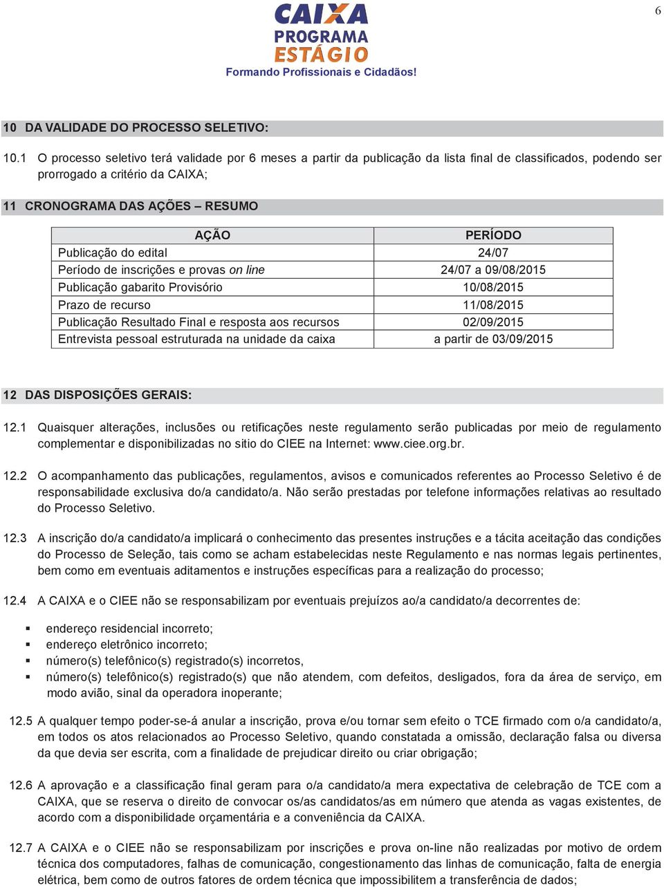 Publicação do edital 24/07 Período de inscrições e provas on line 24/07 a 09/08/2015 Publicação gabarito Provisório 10/08/2015 Prazo de recurso 11/08/2015 Publicação Resultado Final e resposta aos