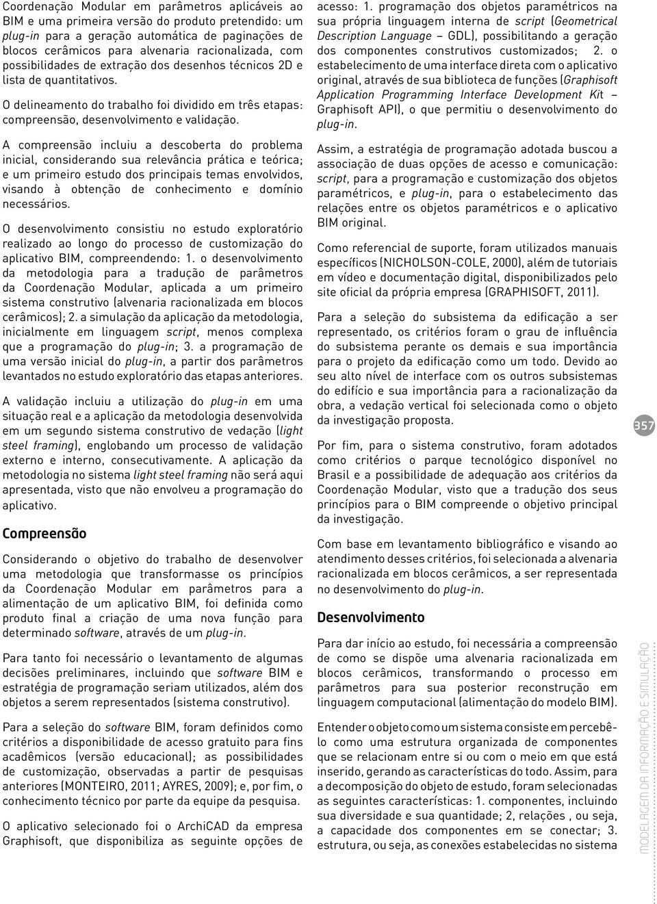 A compreensão incluiu a descoberta do problema inicial, considerando sua relevância prática e teórica; e um primeiro estudo dos principais temas envolvidos, visando à obtenção de conhecimento e