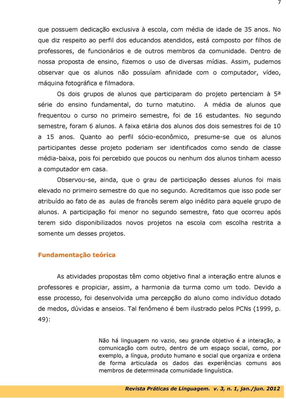 Dentro de nossa proposta de ensino, fizemos o uso de diversas mídias. Assim, pudemos observar que os alunos não possuíam afinidade com o computador, vídeo, máquina fotográfica e filmadora.