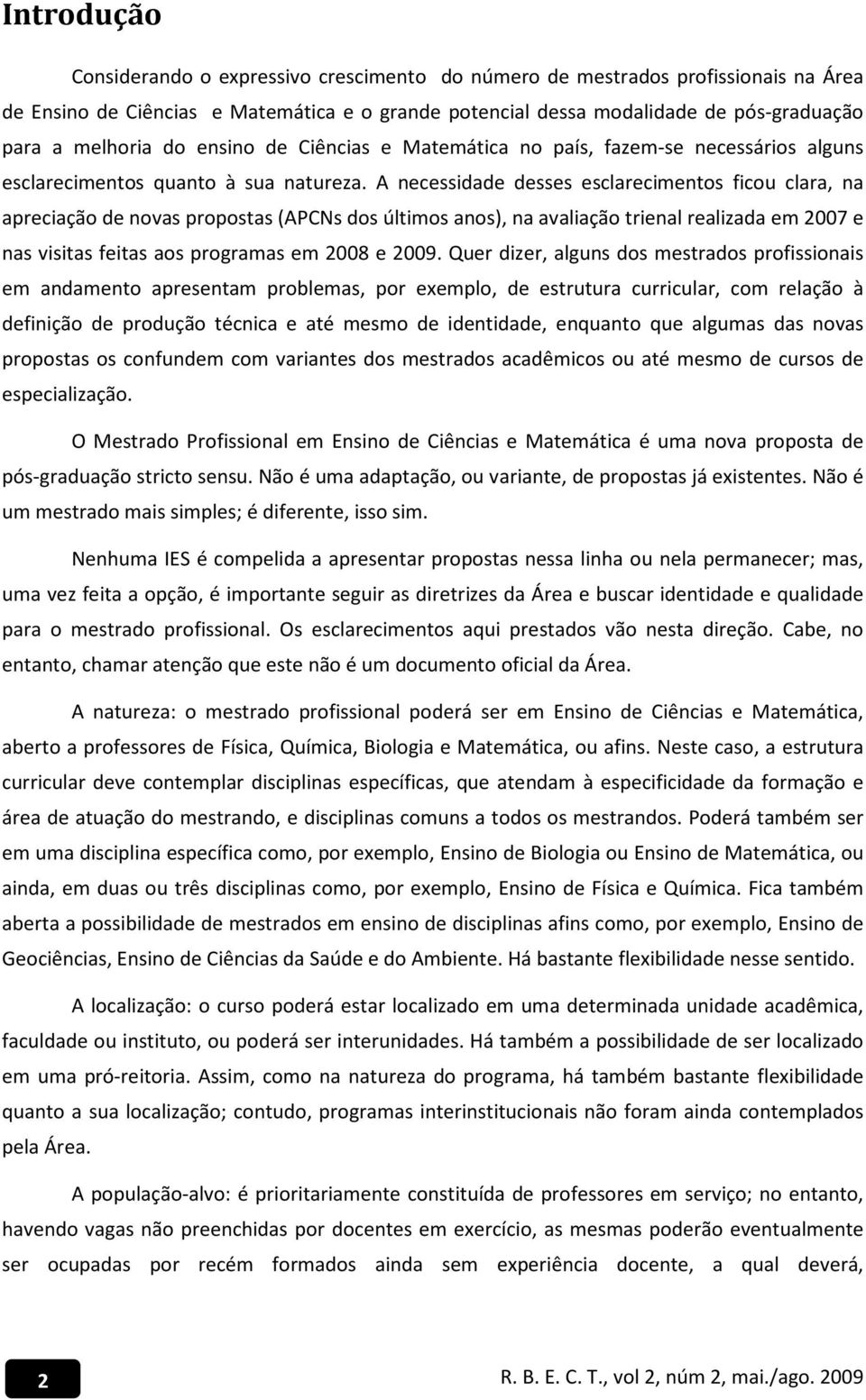 A necessidade desses esclarecimentos ficou clara, na apreciação de novas propostas (APCNs dos últimos anos), na avaliação trienal realizada em 2007 e nas visitas feitas aos programas em 2008 e 2009.