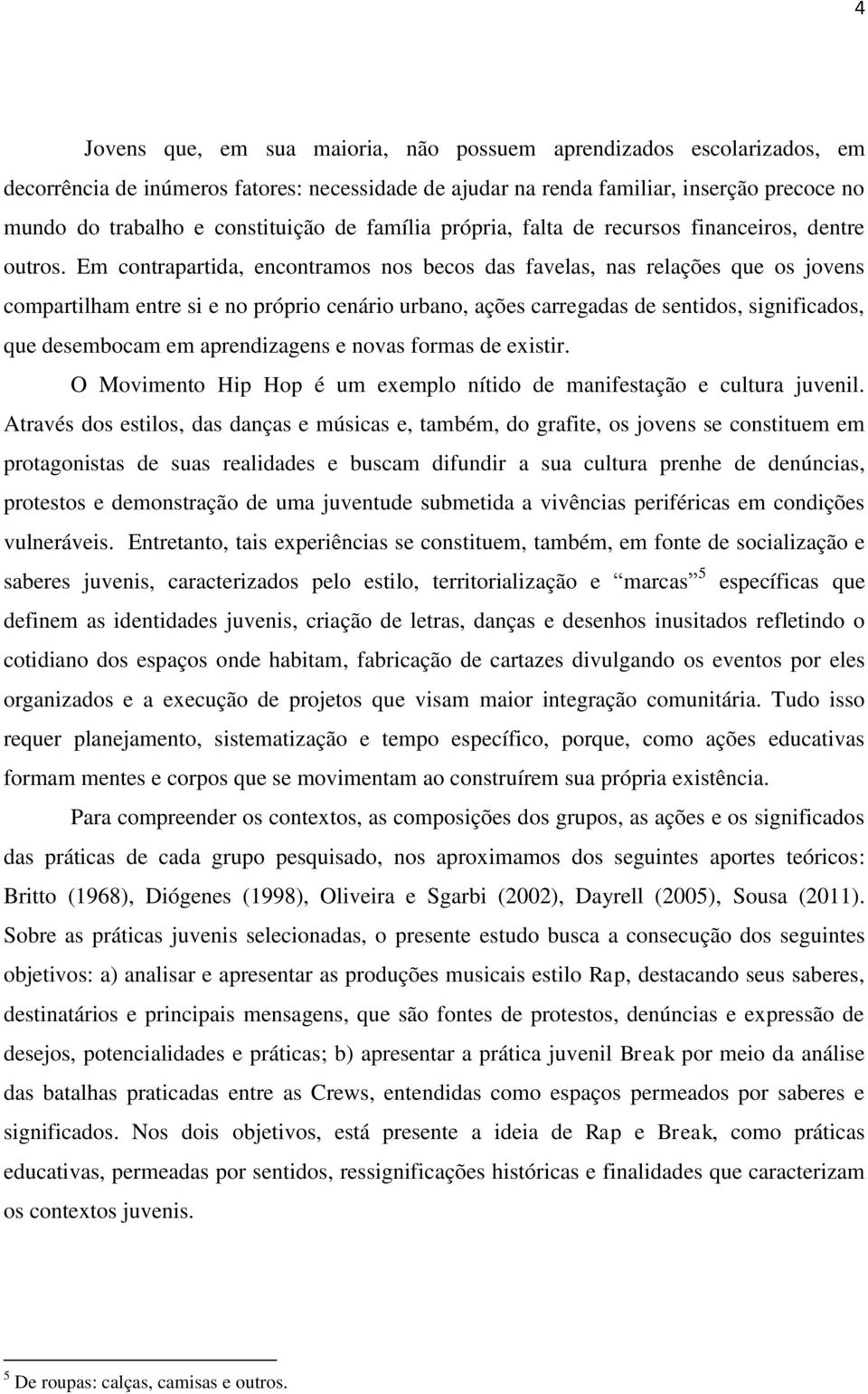 Em contrapartida, encontramos nos becos das favelas, nas relações que os jovens compartilham entre si e no próprio cenário urbano, ações carregadas de sentidos, significados, que desembocam em