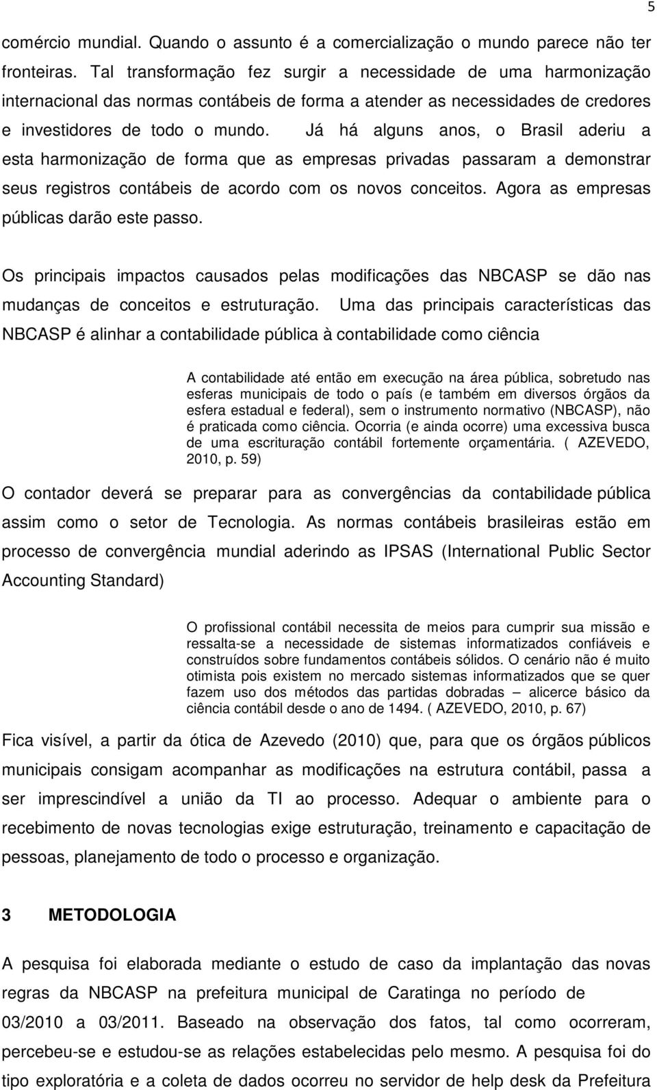 Já há alguns anos, o Brasil aderiu a esta harmonização de forma que as empresas privadas passaram a demonstrar seus registros contábeis de acordo com os novos conceitos.