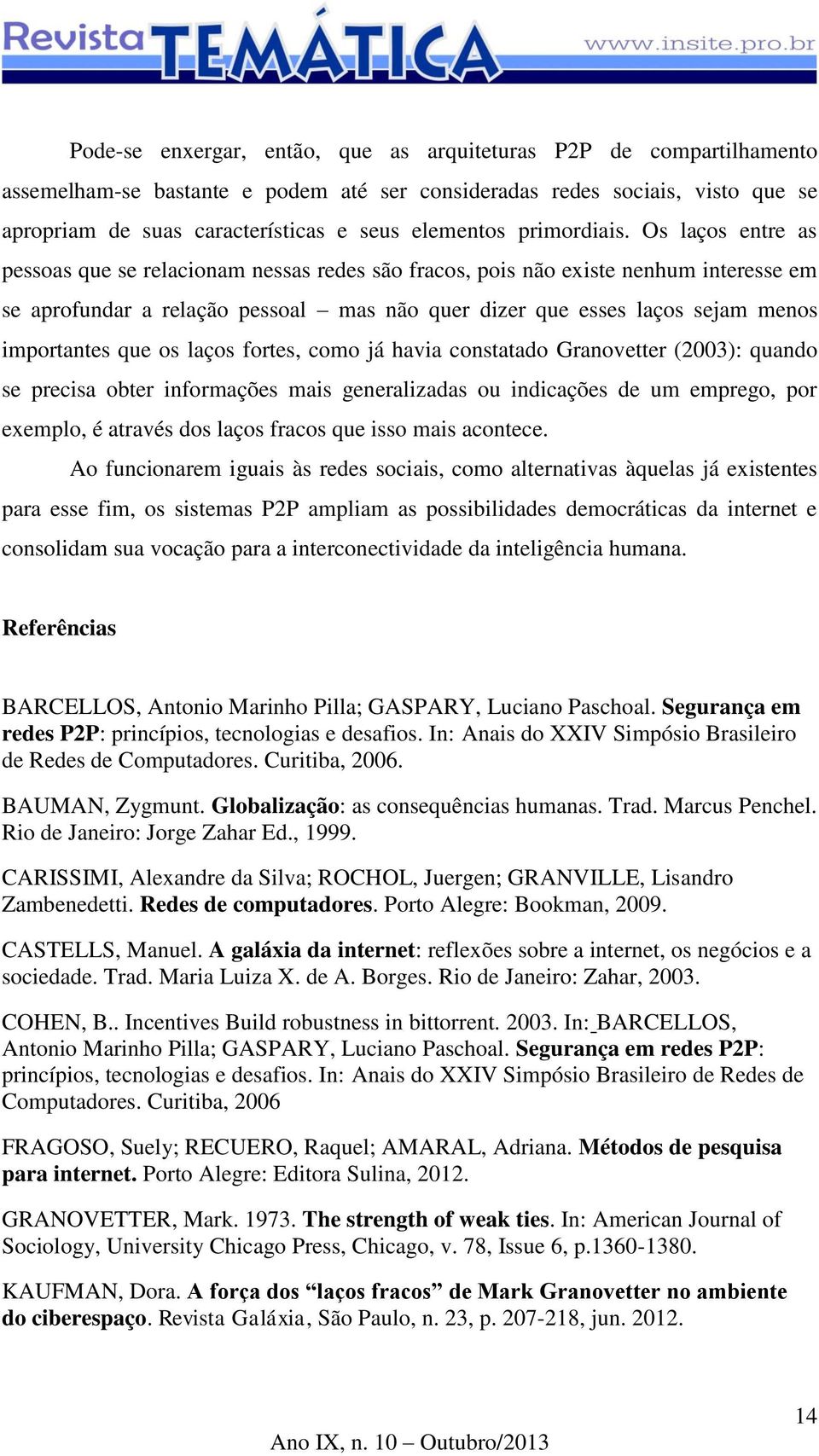 Os laços entre as pessoas que se relacionam nessas redes são fracos, pois não existe nenhum interesse em se aprofundar a relação pessoal mas não quer dizer que esses laços sejam menos importantes que