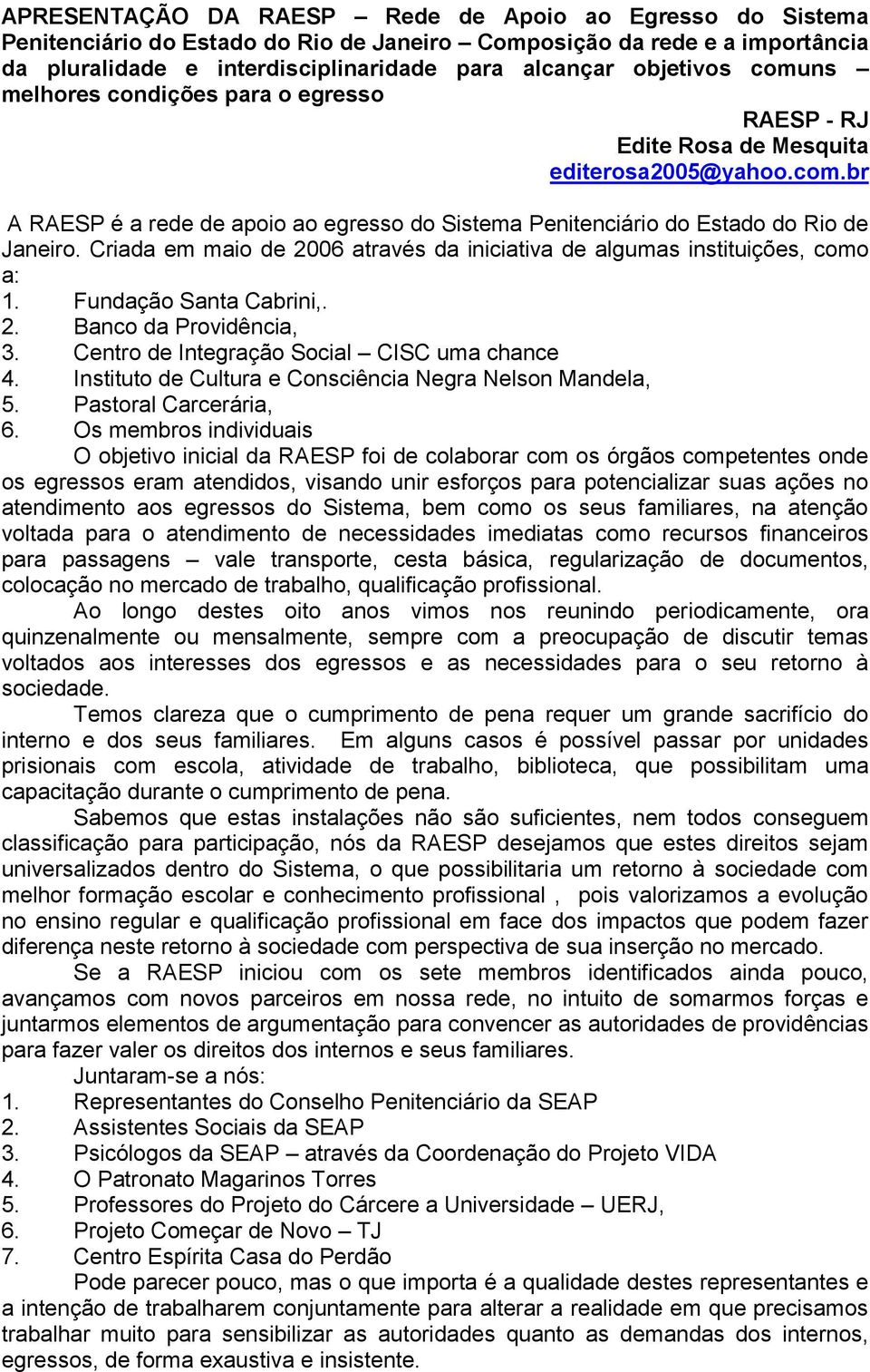 Criada em maio de 2006 através da iniciativa de algumas instituições, como a: 1. Fundação Santa Cabrini,. 2. Banco da Providência, 3. Centro de Integração Social CISC uma chance 4.