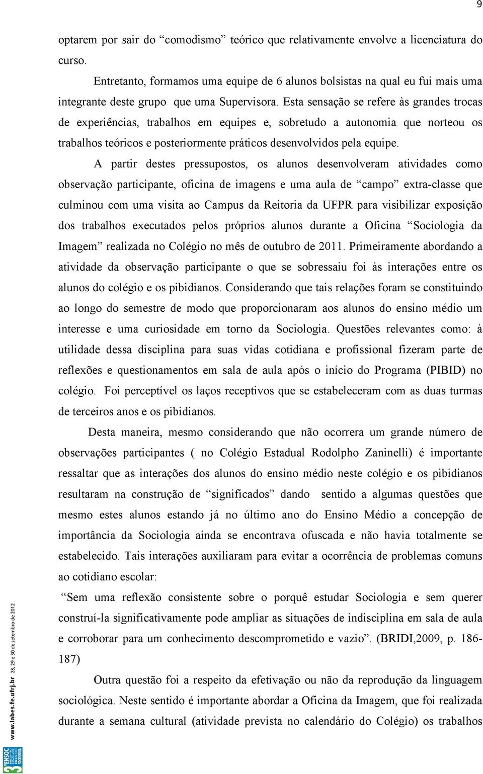 Esta sensação se refere às grandes trocas de experiências, trabalhos em equipes e, sobretudo a autonomia que norteou os trabalhos teóricos e posteriormente práticos desenvolvidos pela equipe.