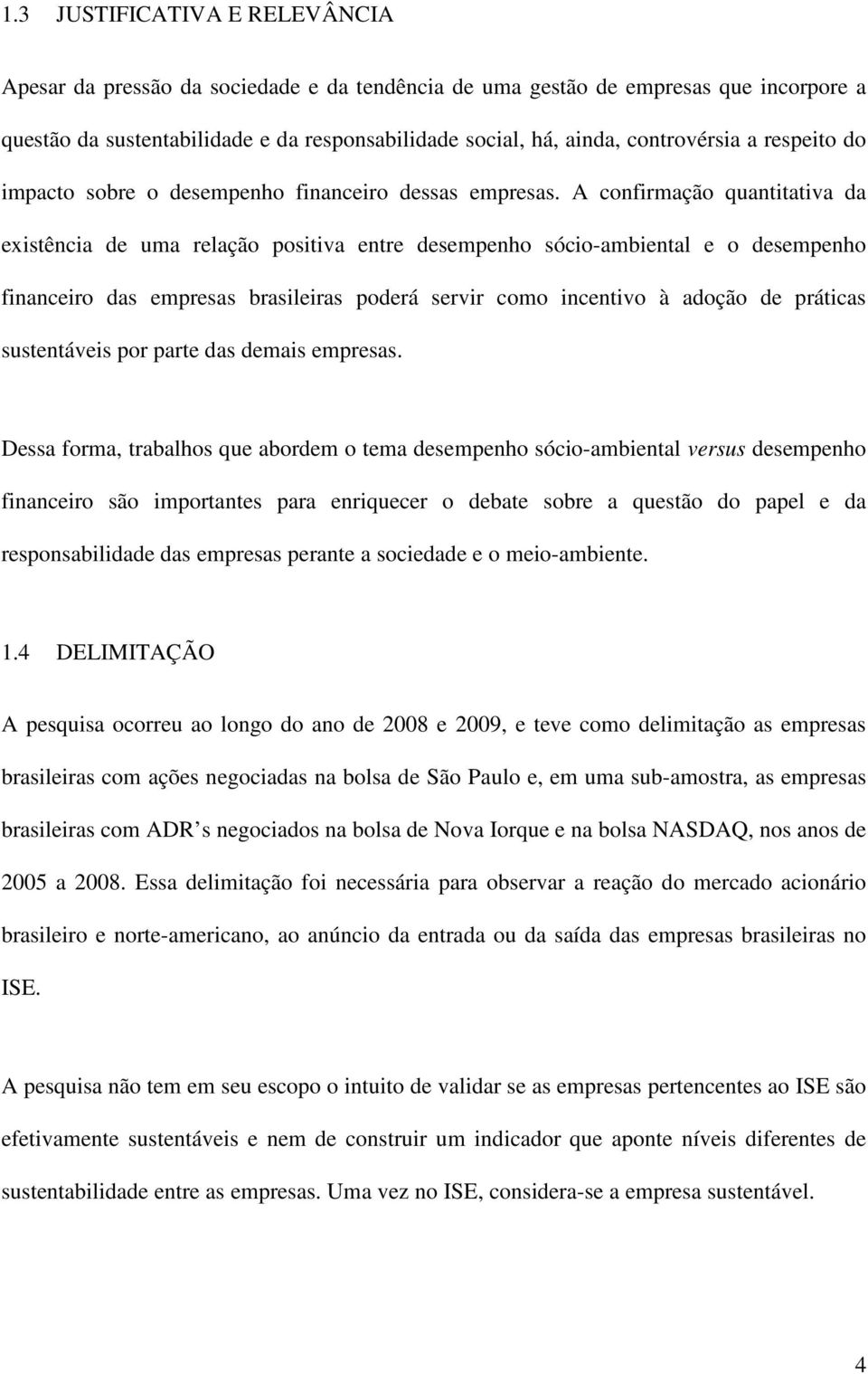 A confirmação quantitativa da existência de uma relação positiva entre desempenho sócio-ambiental e o desempenho financeiro das empresas brasileiras poderá servir como incentivo à adoção de práticas