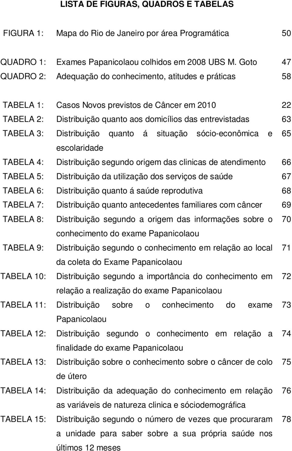 Distribuição quanto á situação sócio-econômica e 65 escolaridade TABELA 4: Distribuição segundo origem das clinicas de atendimento 66 TABELA 5: Distribuição da utilização dos serviços de saúde 67