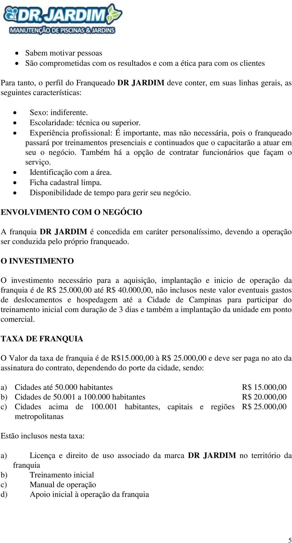 Experiência profissional: É importante, mas não necessária, pois o franqueado passará por treinamentos presenciais e continuados que o capacitarão a atuar em seu o negócio.