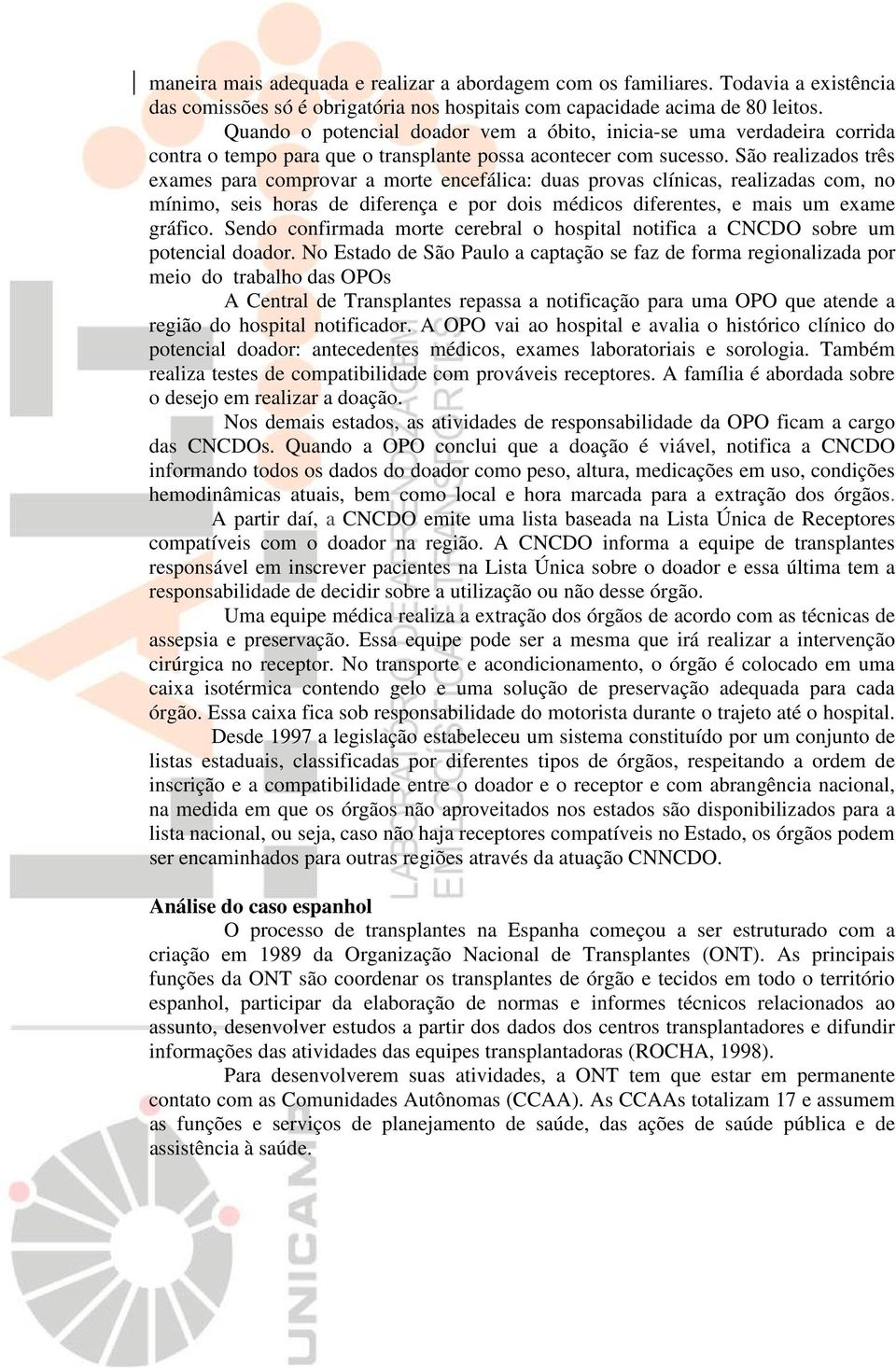 São realizados três exames para comprovar a morte encefálica: duas provas clínicas, realizadas com, no mínimo, seis horas de diferença e por dois médicos diferentes, e mais um exame gráfico.