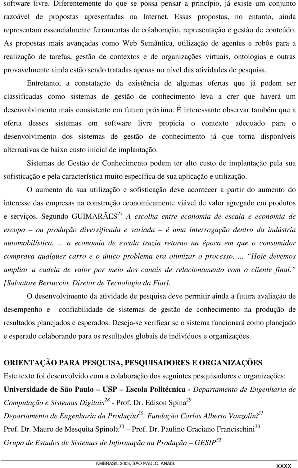 As propostas mais avançadas como Web Semântica, utilização de agentes e robôs para a realização de tarefas, gestão de contextos e de organizações virtuais, ontologias e outras provavelmente ainda