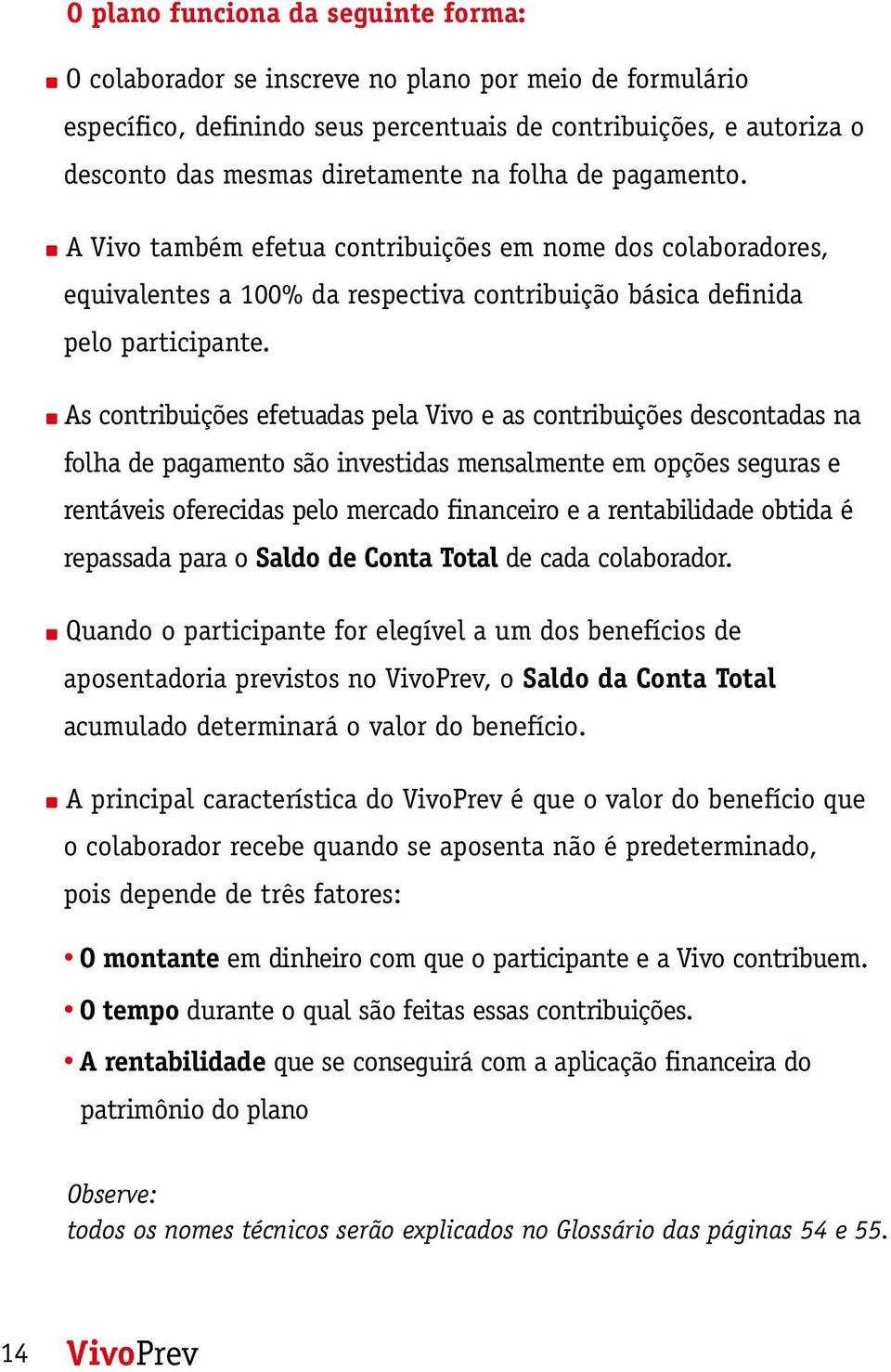 As contribuições efetuadas pela Vivo e as contribuições descontadas na folha de pagamento são investidas mensalmente em opções seguras e rentáveis oferecidas pelo mercado financeiro e a rentabilidade