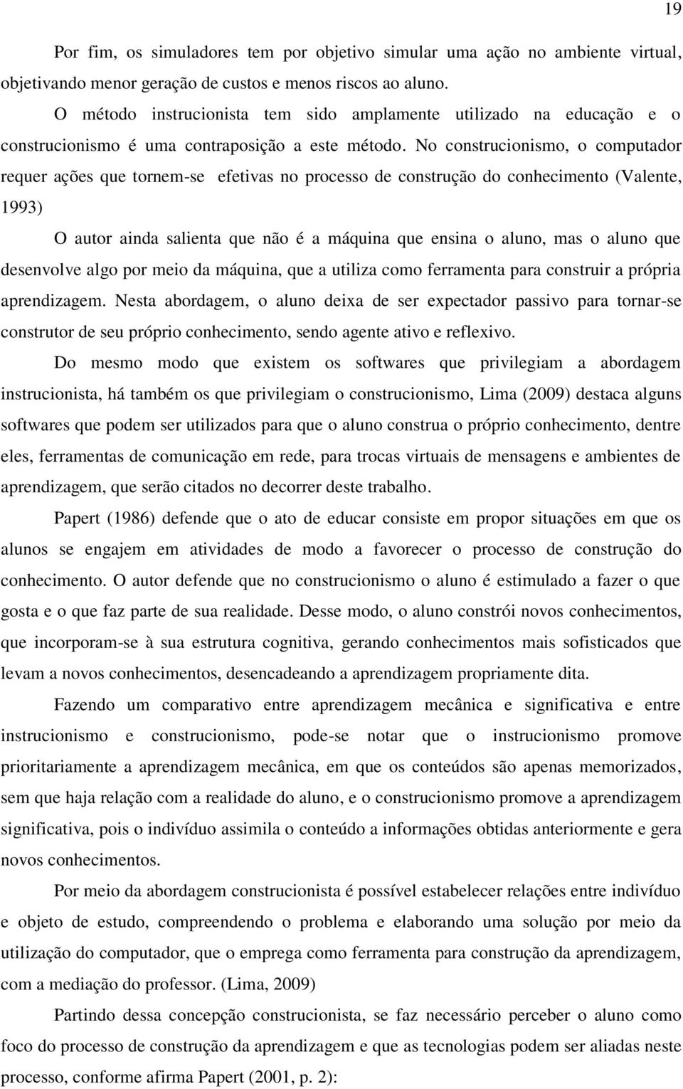 No construcionismo, o computador requer ações que tornem-se efetivas no processo de construção do conhecimento (Valente, 1993) O autor ainda salienta que não é a máquina que ensina o aluno, mas o