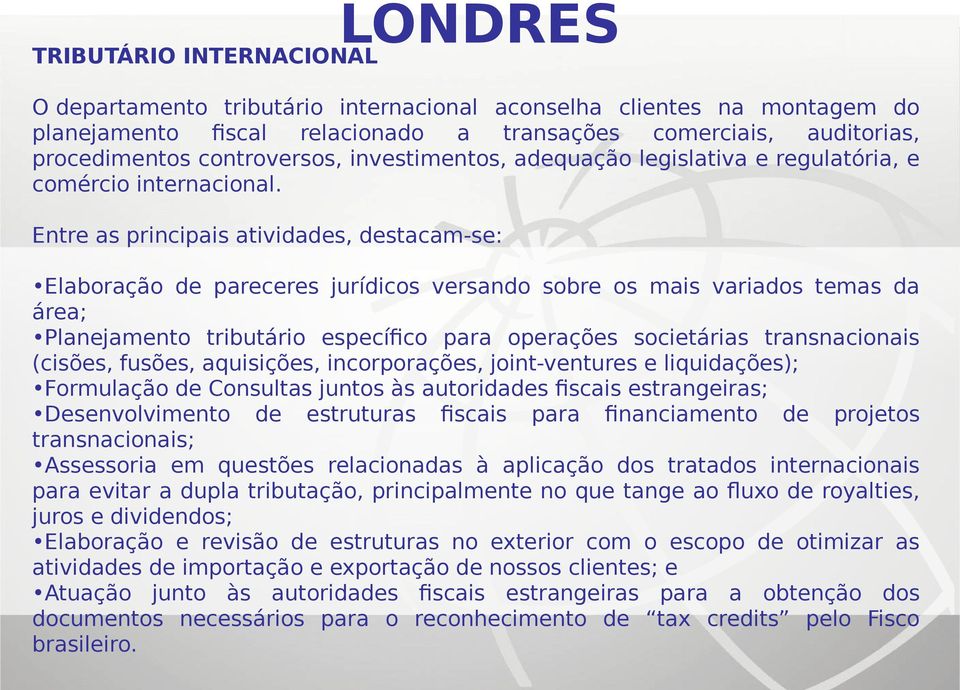 Entre as principais atividades, destacam-se: Elaboração de pareceres jurídicos versando sobre os mais variados temas da área; Planejamento tributário específico para operações societárias