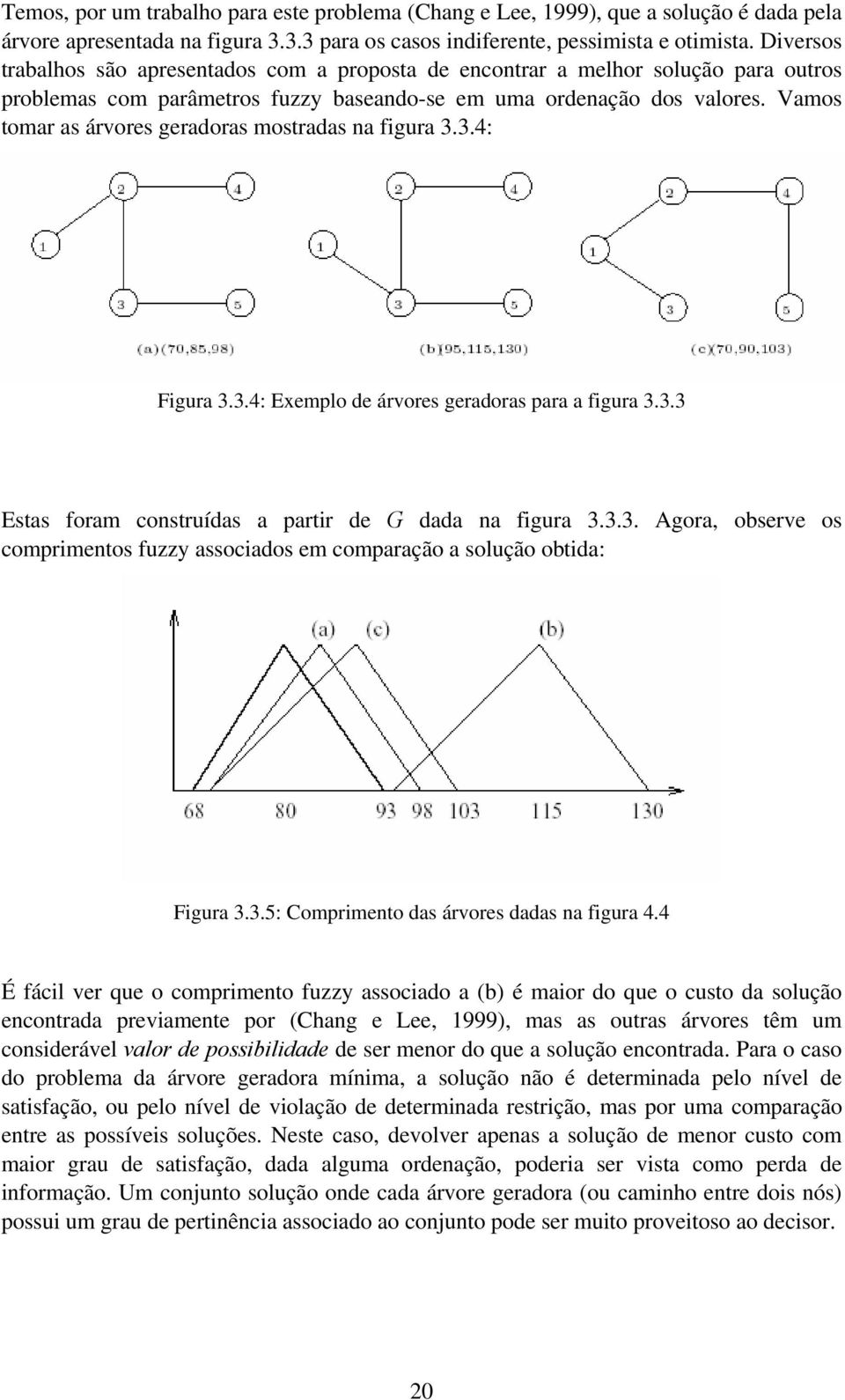 Vamos tomar as árvores geradoras mostradas na figura 3.3.4: Figura 3.3.4: Exemplo de árvores geradoras para a figura 3.3.3 Estas foram construídas a partir de G dada na figura 3.3.3. Agora, observe os comprimentos fuzzy associados em comparação a solução obtida: Figura 3.